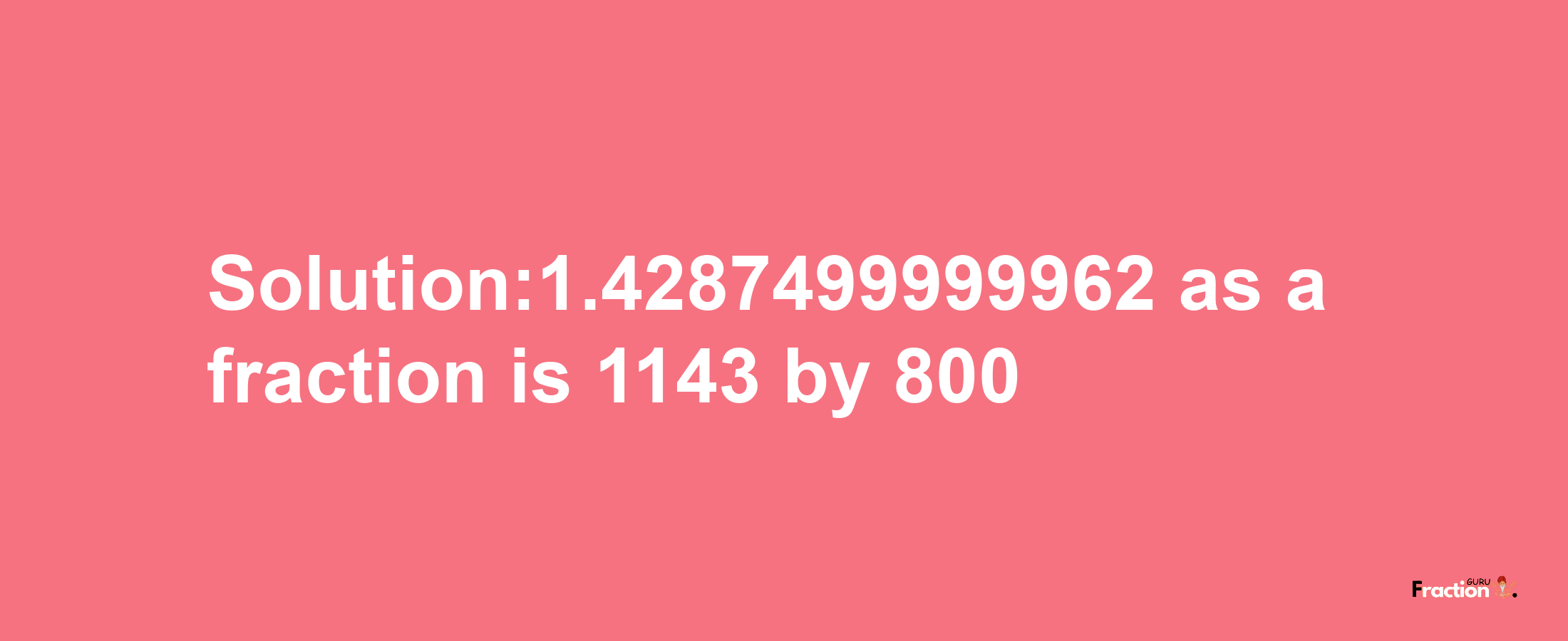 Solution:1.4287499999962 as a fraction is 1143/800