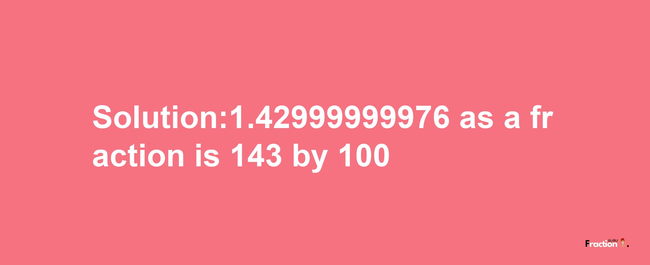 Solution:1.42999999976 as a fraction is 143/100