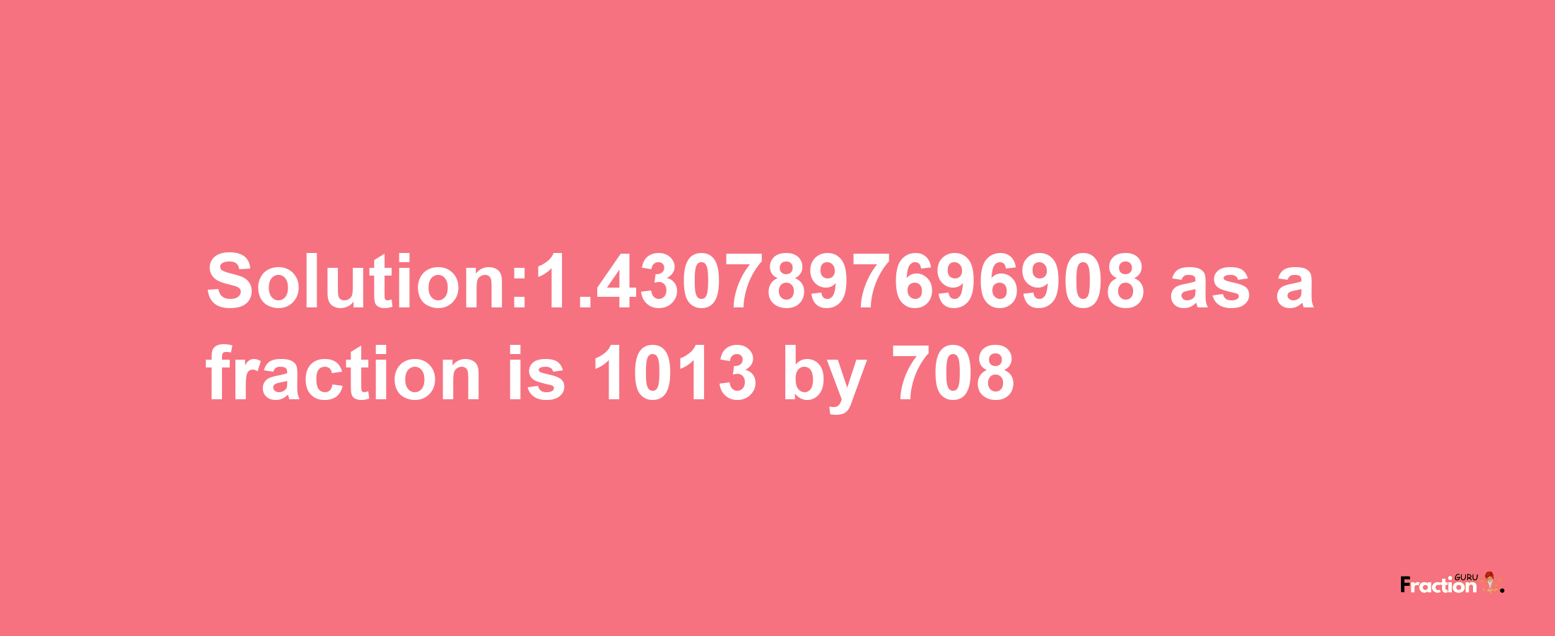 Solution:1.4307897696908 as a fraction is 1013/708