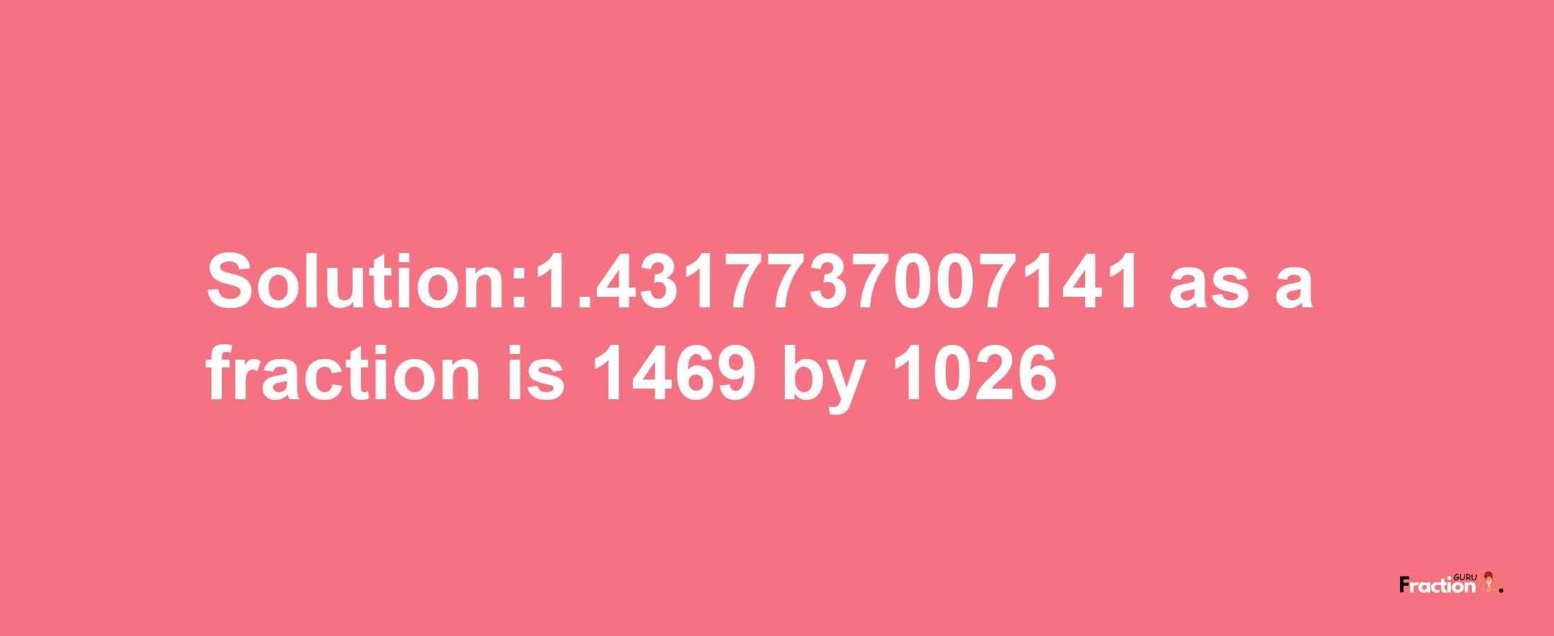 Solution:1.4317737007141 as a fraction is 1469/1026