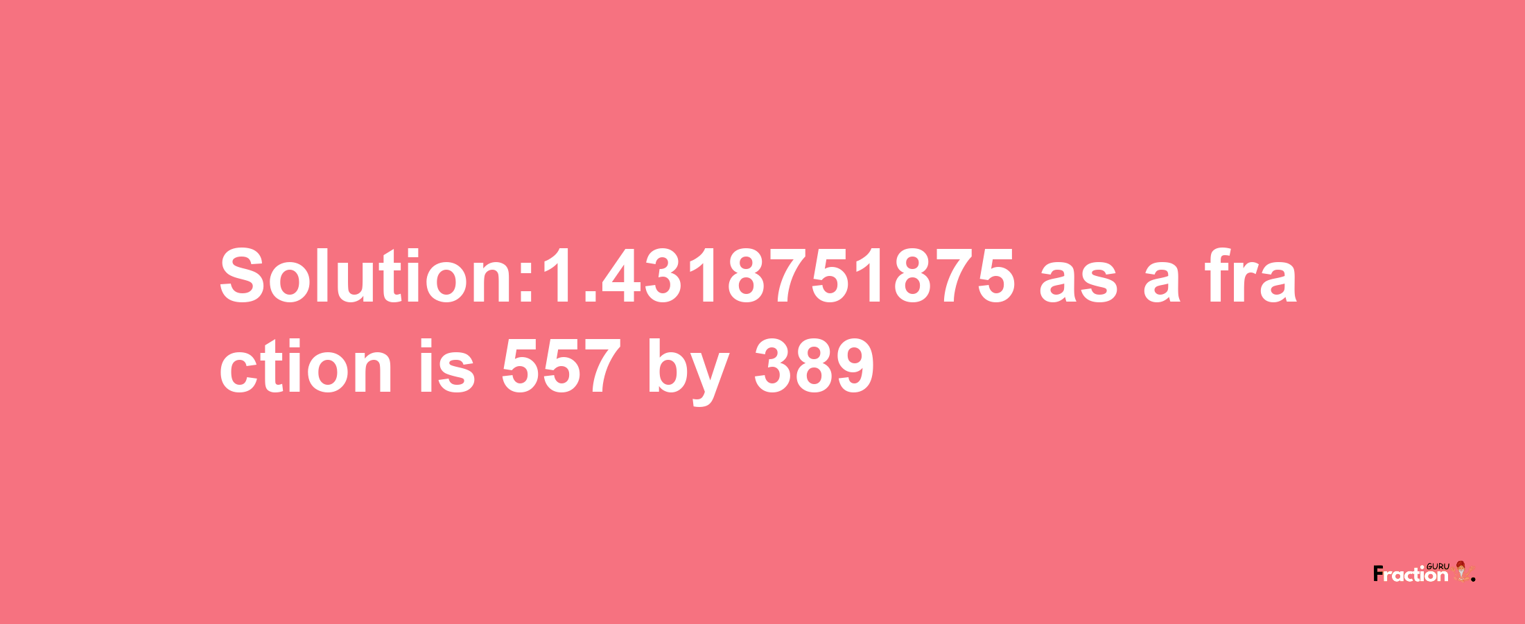 Solution:1.4318751875 as a fraction is 557/389