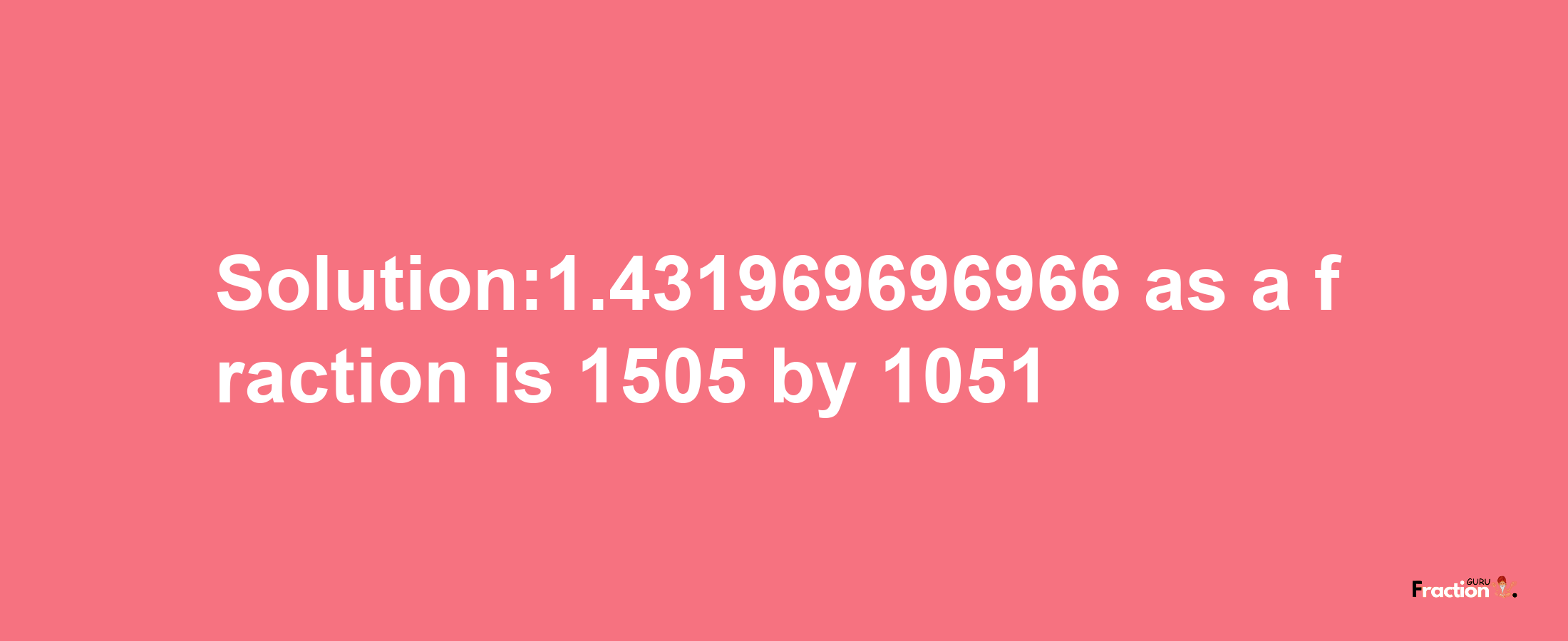 Solution:1.431969696966 as a fraction is 1505/1051