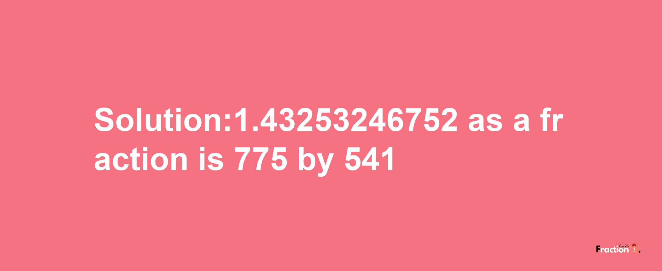 Solution:1.43253246752 as a fraction is 775/541