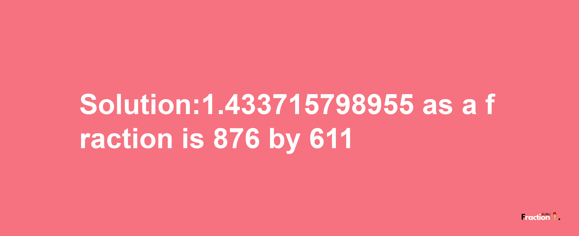 Solution:1.433715798955 as a fraction is 876/611