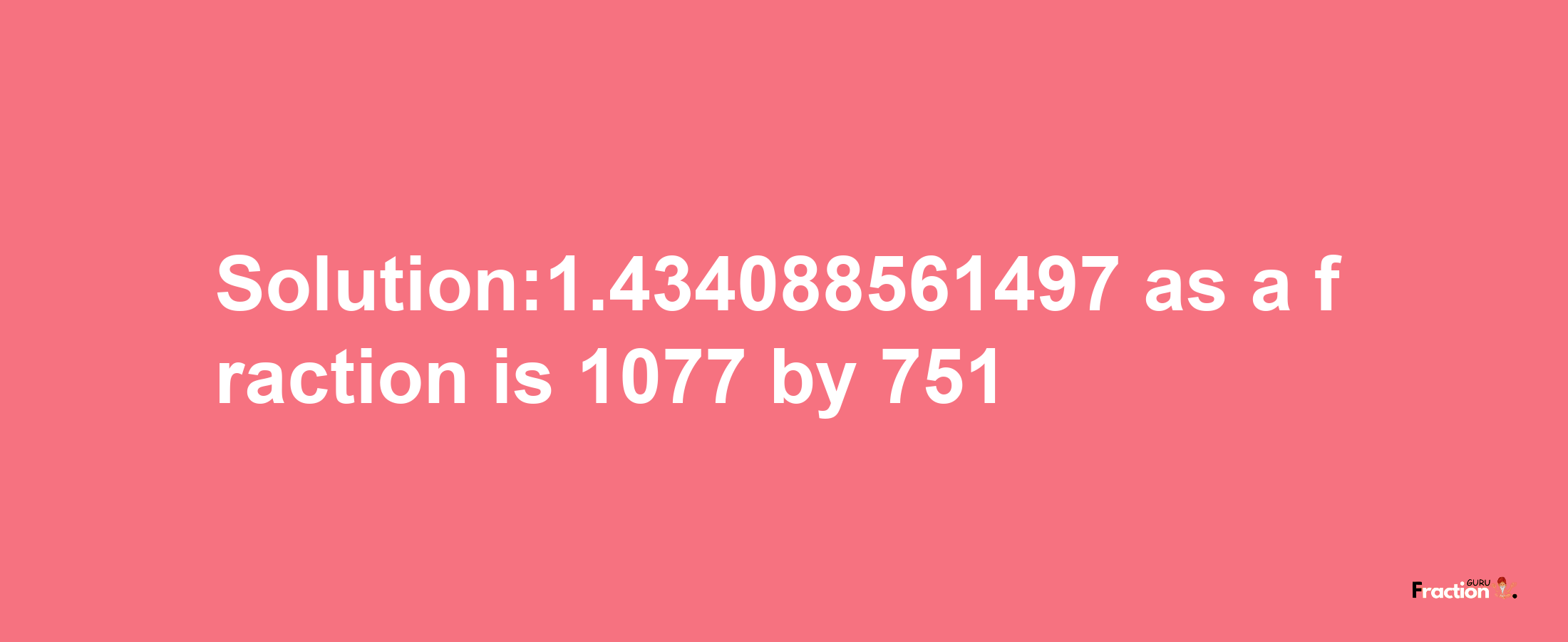 Solution:1.434088561497 as a fraction is 1077/751