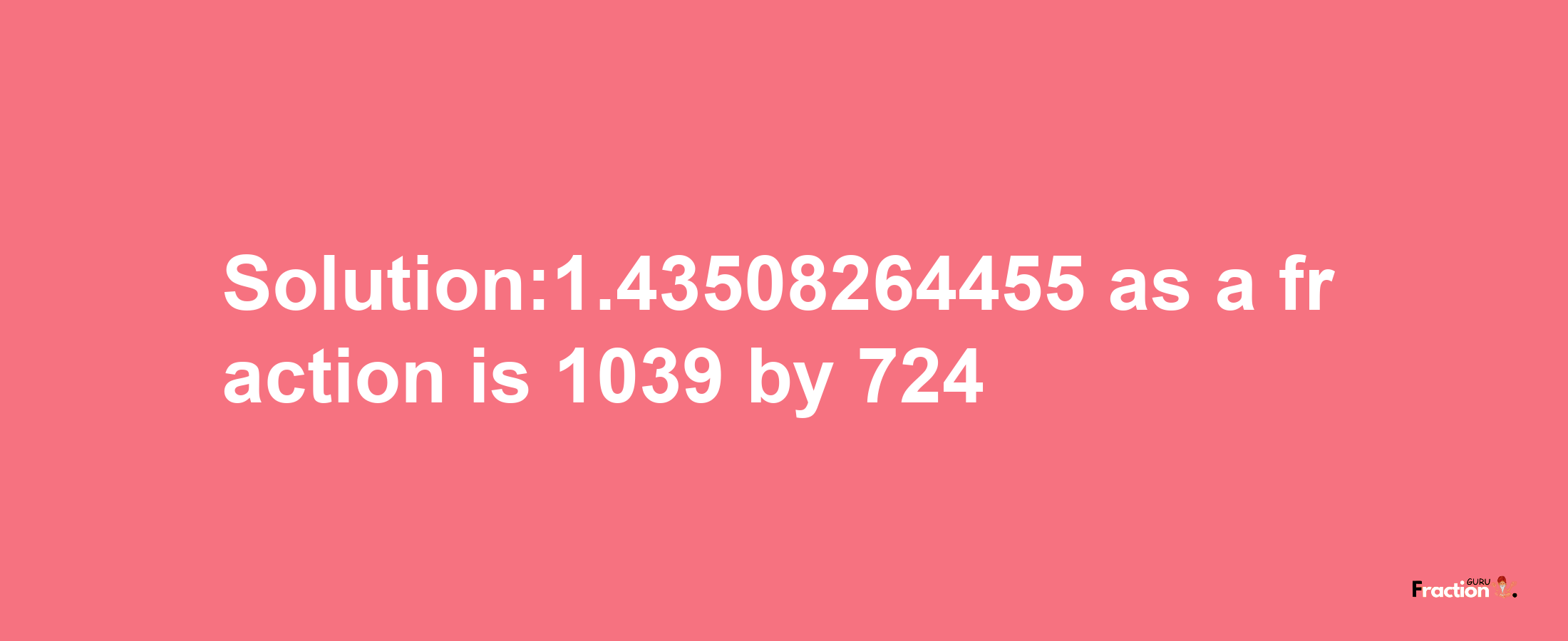 Solution:1.43508264455 as a fraction is 1039/724