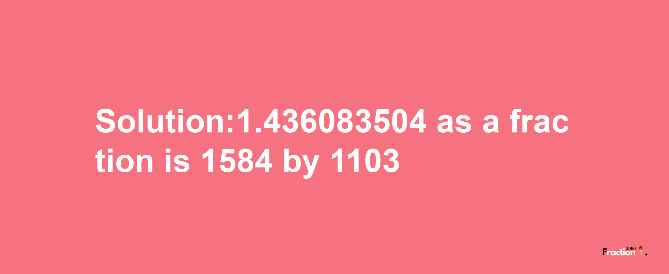 Solution:1.436083504 as a fraction is 1584/1103