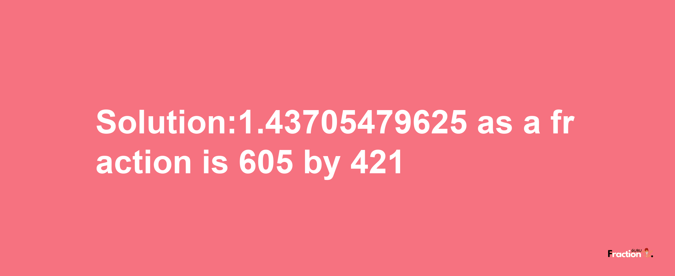 Solution:1.43705479625 as a fraction is 605/421