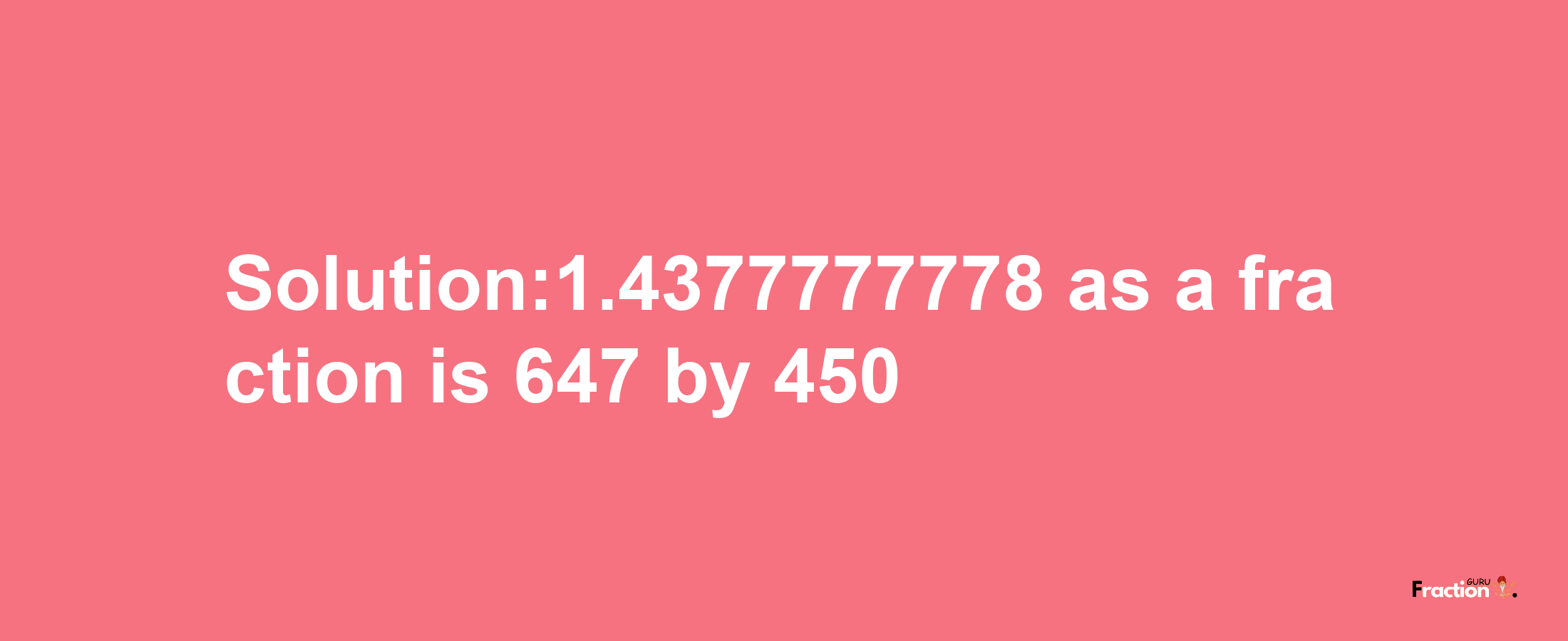 Solution:1.4377777778 as a fraction is 647/450