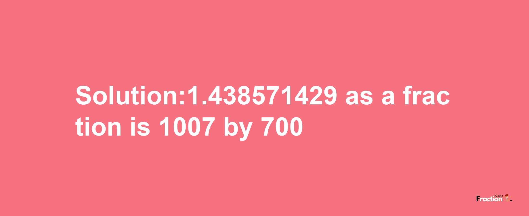 Solution:1.438571429 as a fraction is 1007/700