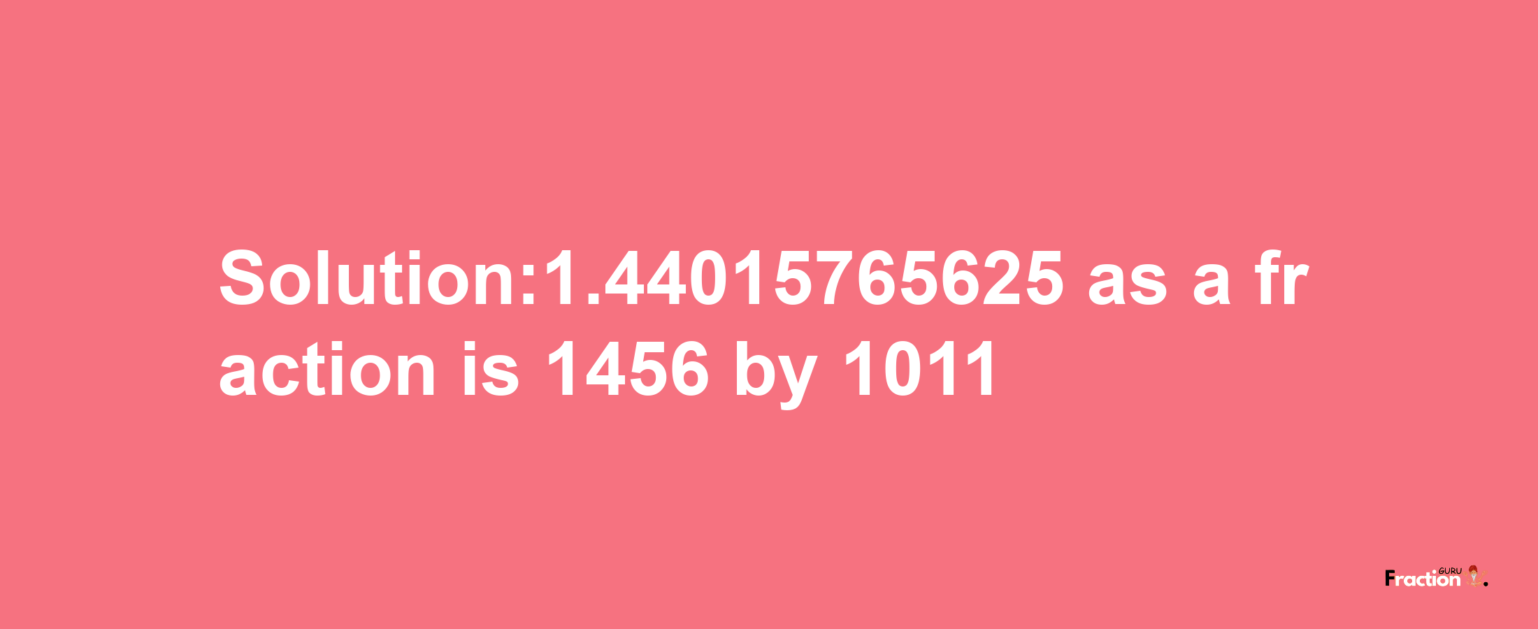 Solution:1.44015765625 as a fraction is 1456/1011