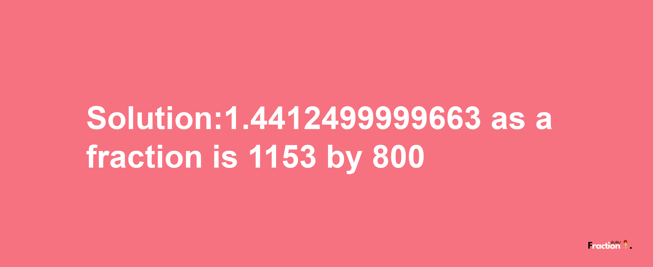 Solution:1.4412499999663 as a fraction is 1153/800