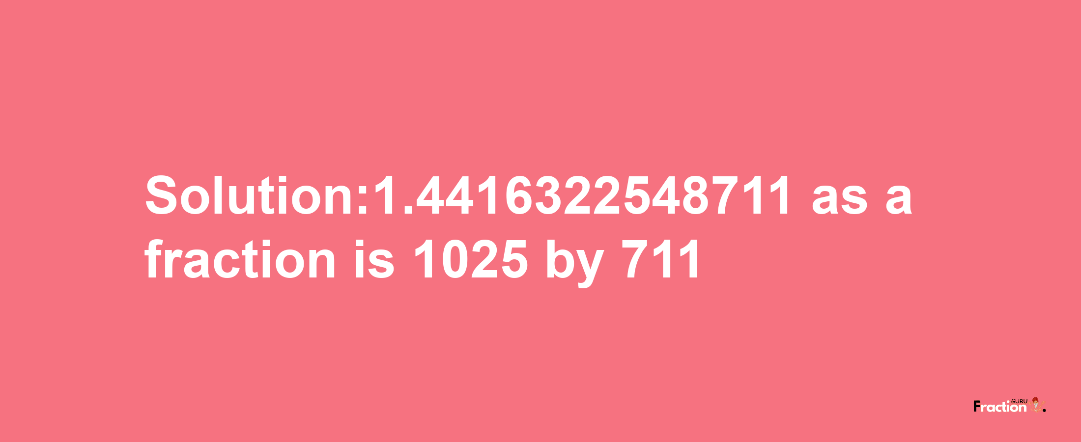 Solution:1.4416322548711 as a fraction is 1025/711