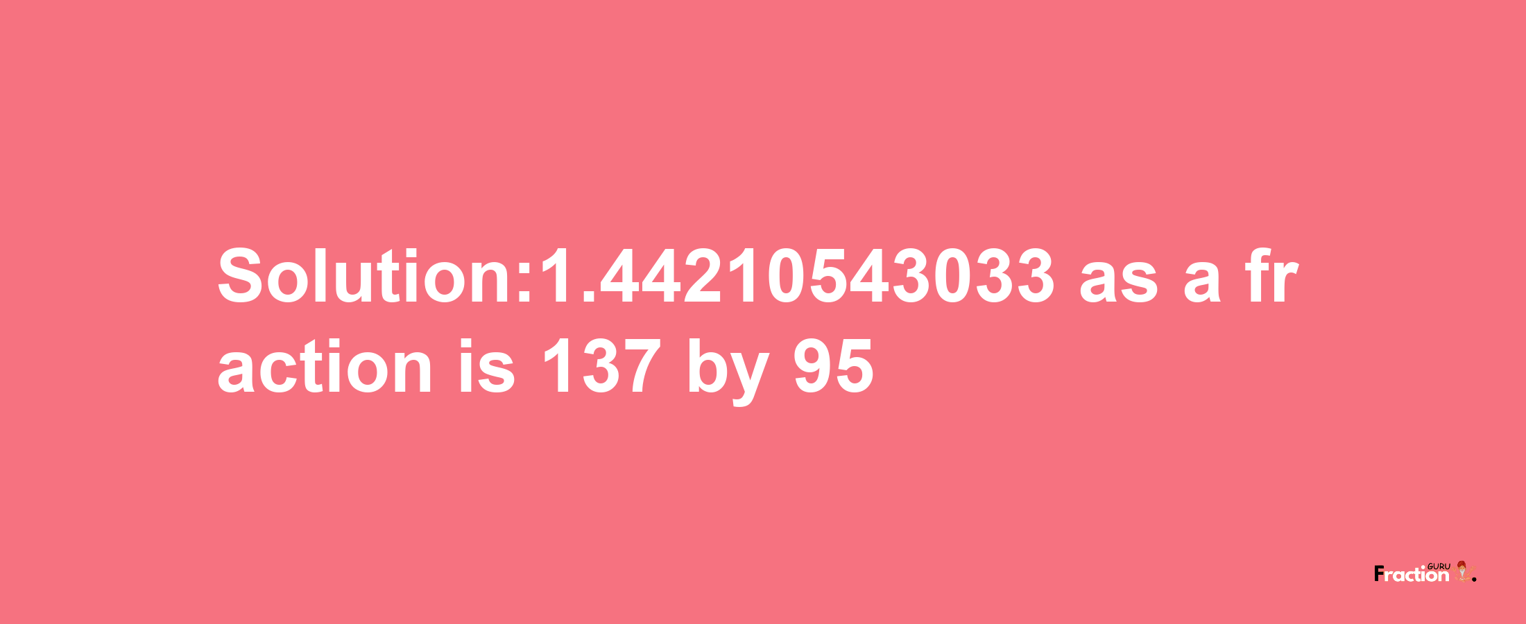 Solution:1.44210543033 as a fraction is 137/95