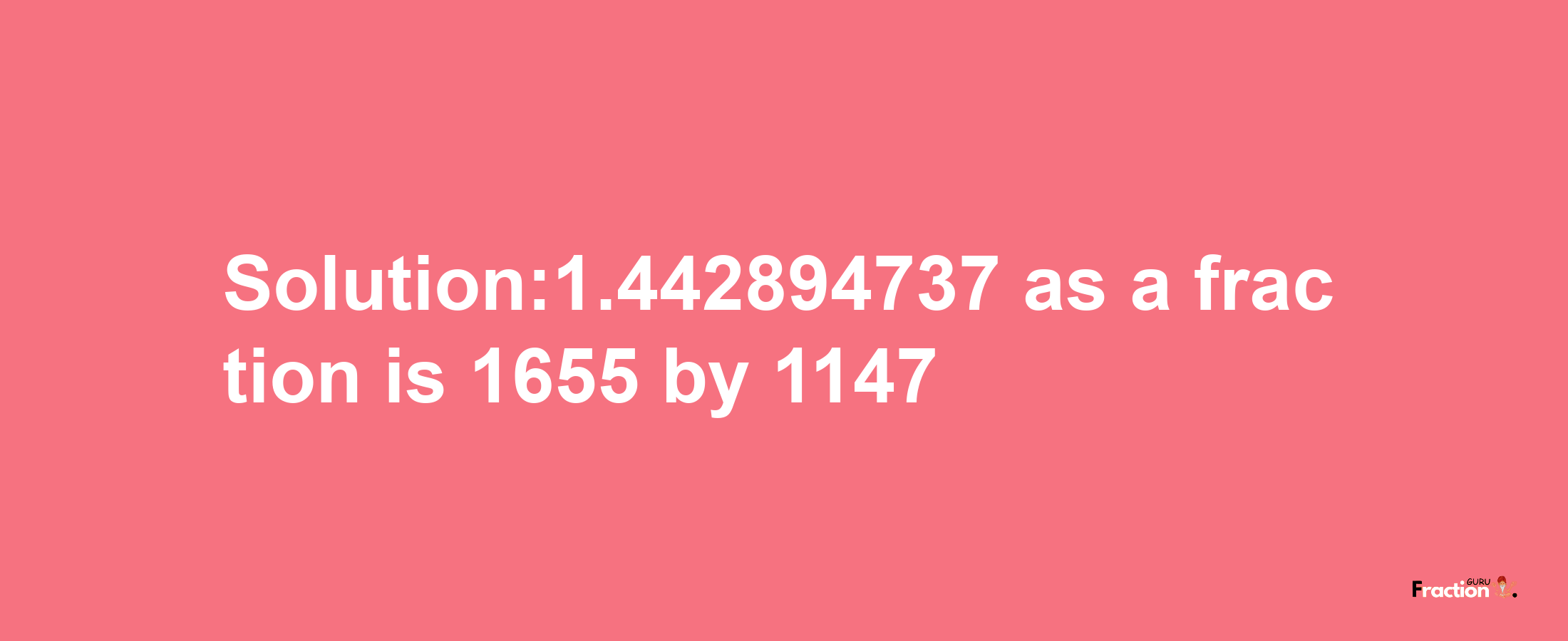 Solution:1.442894737 as a fraction is 1655/1147