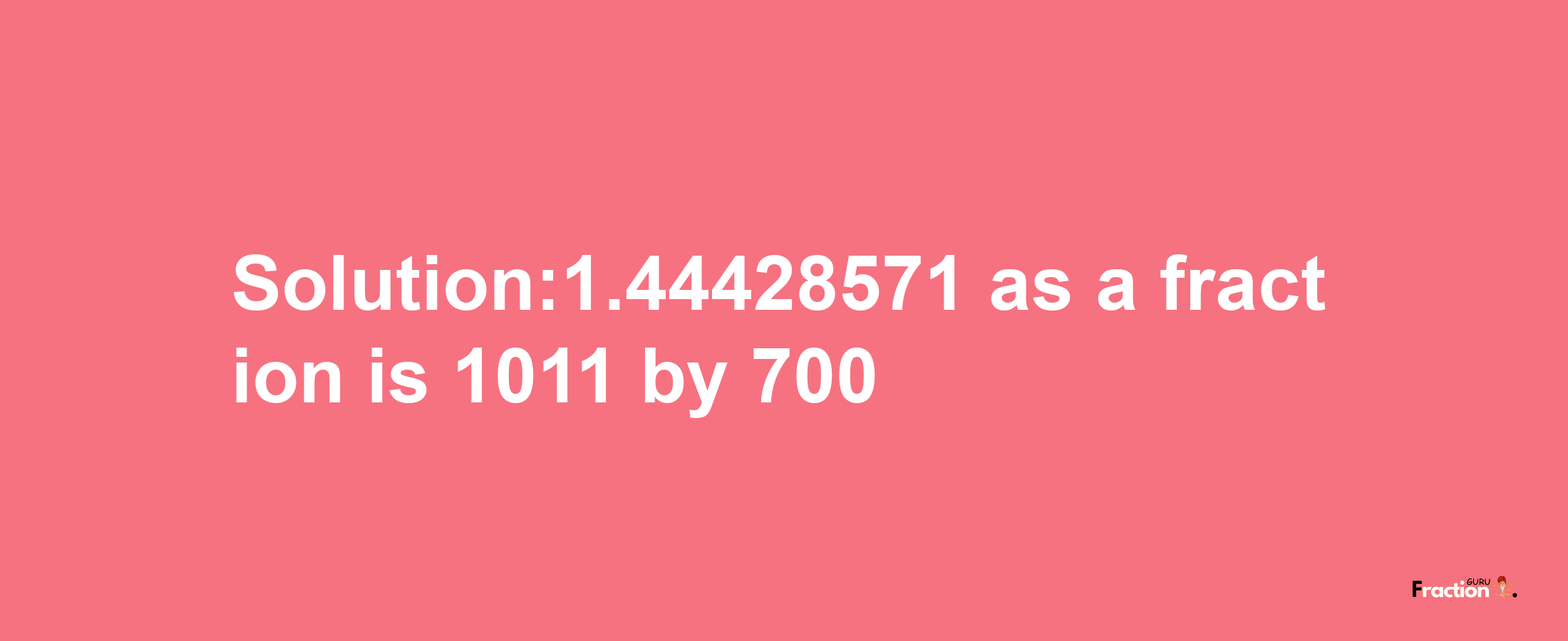 Solution:1.44428571 as a fraction is 1011/700