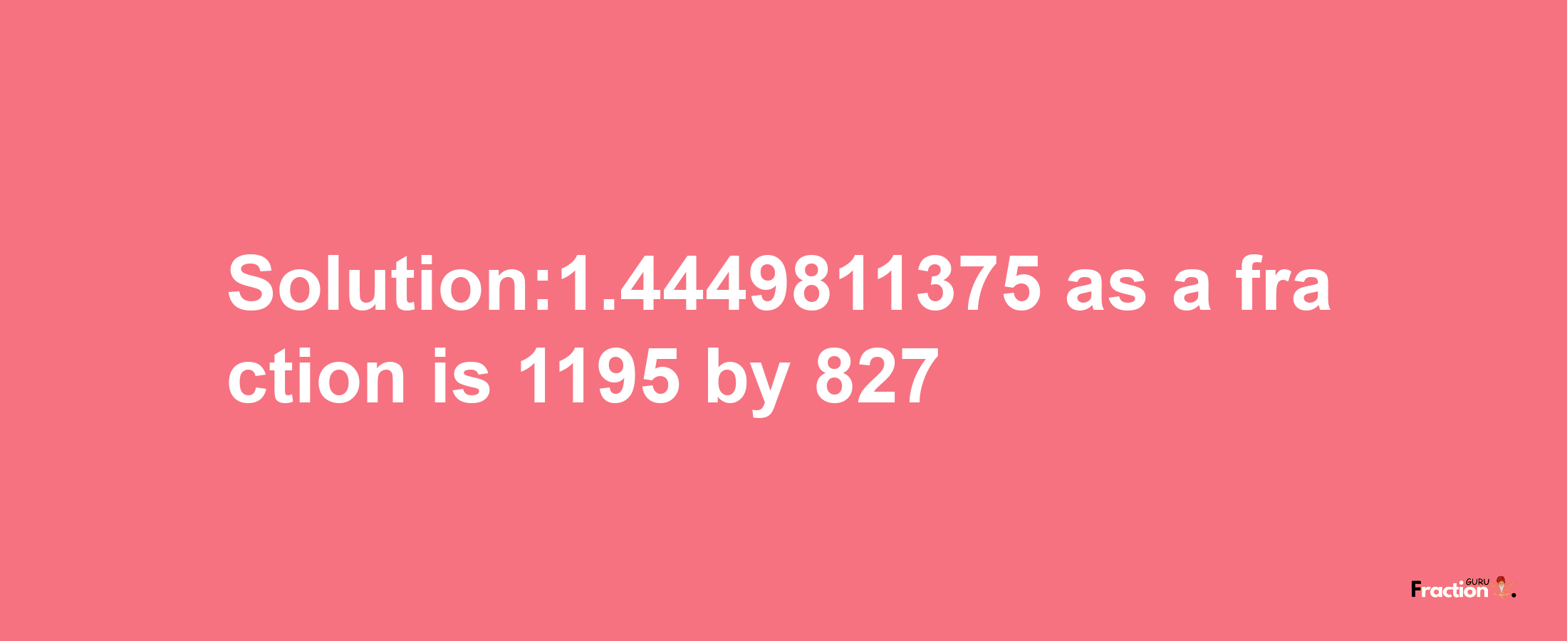 Solution:1.4449811375 as a fraction is 1195/827