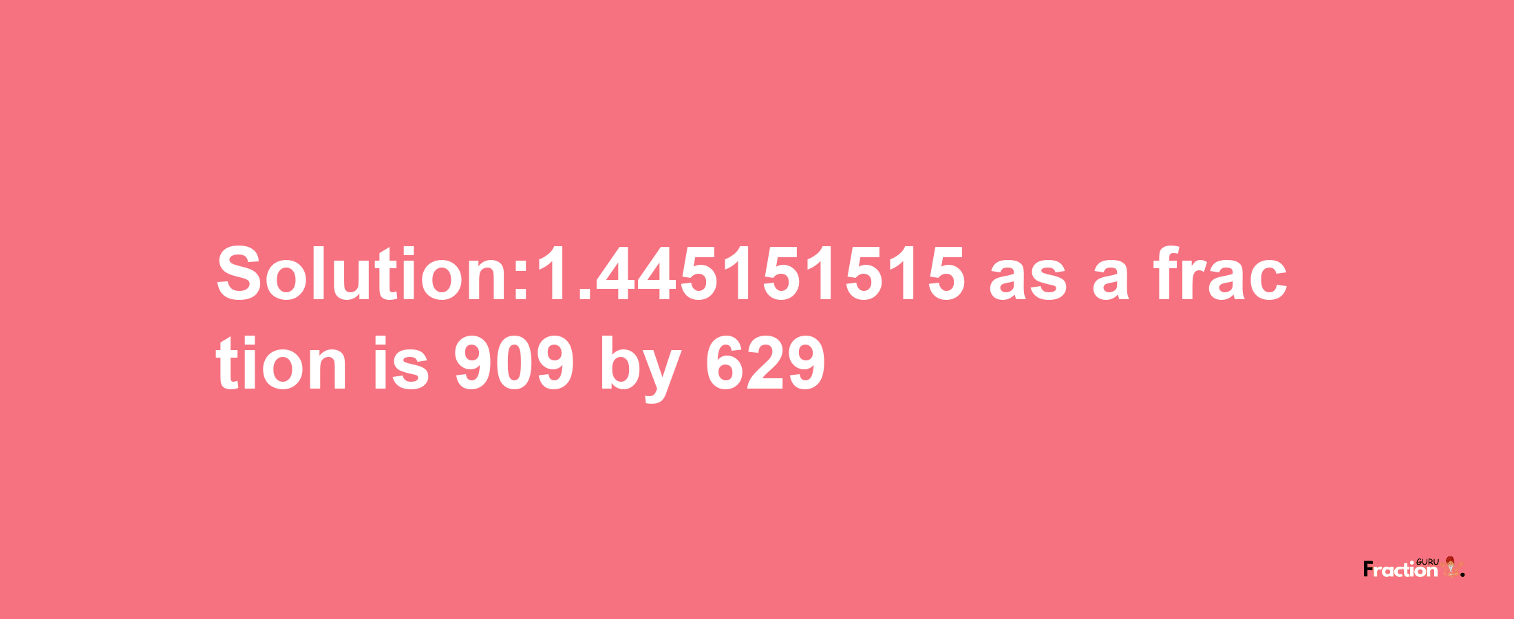 Solution:1.445151515 as a fraction is 909/629