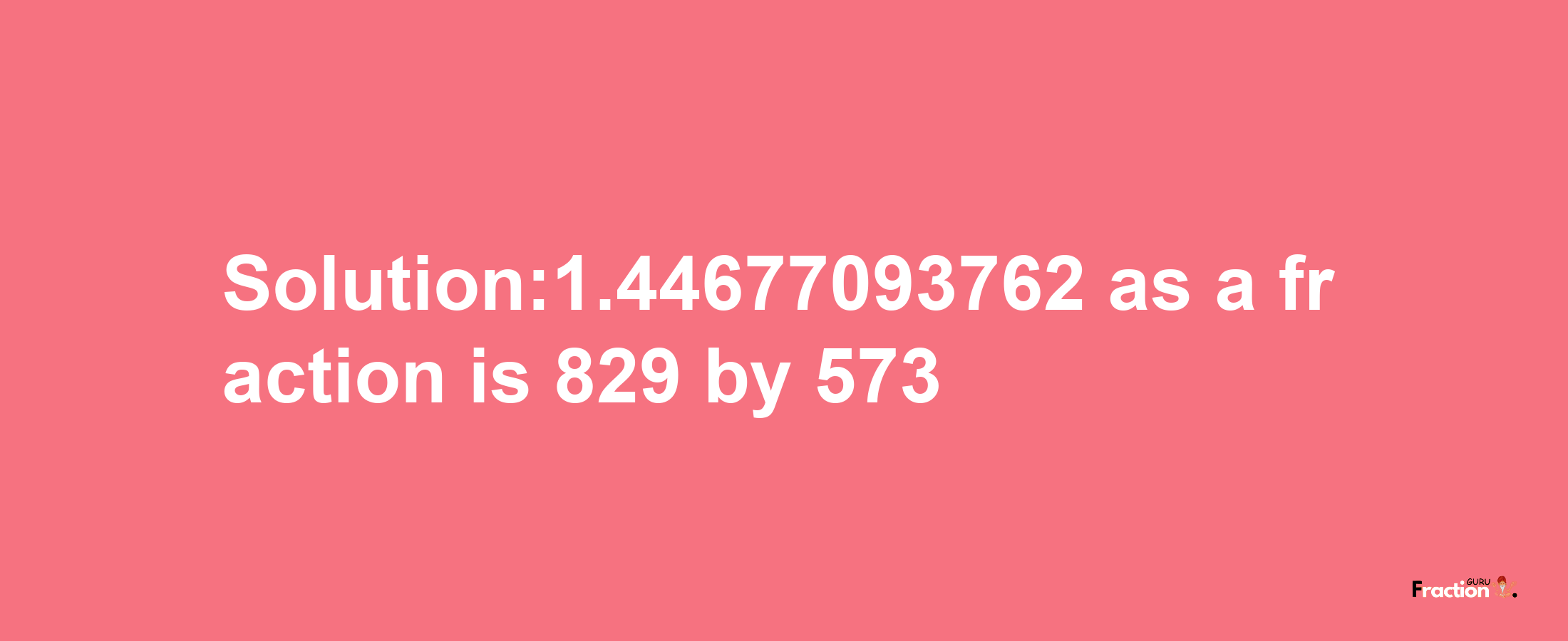 Solution:1.44677093762 as a fraction is 829/573