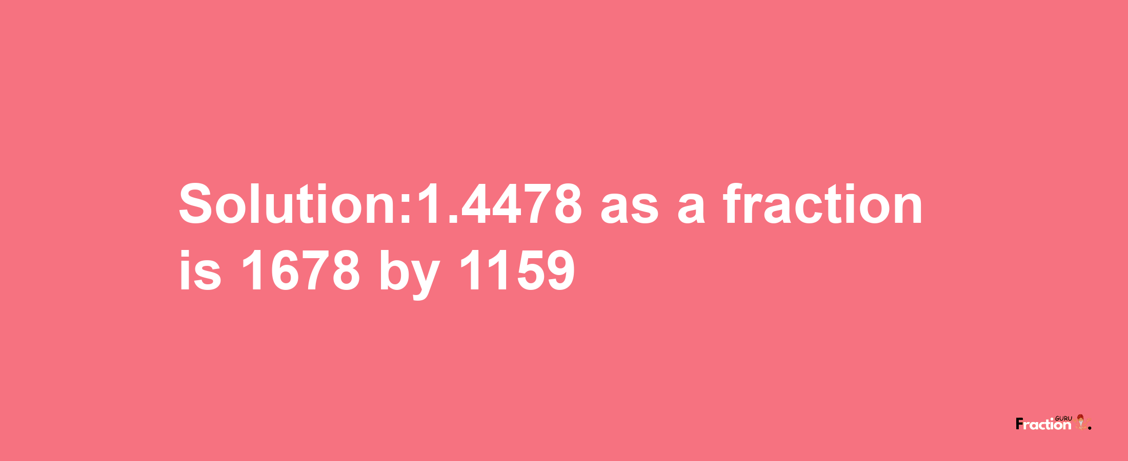 Solution:1.4478 as a fraction is 1678/1159