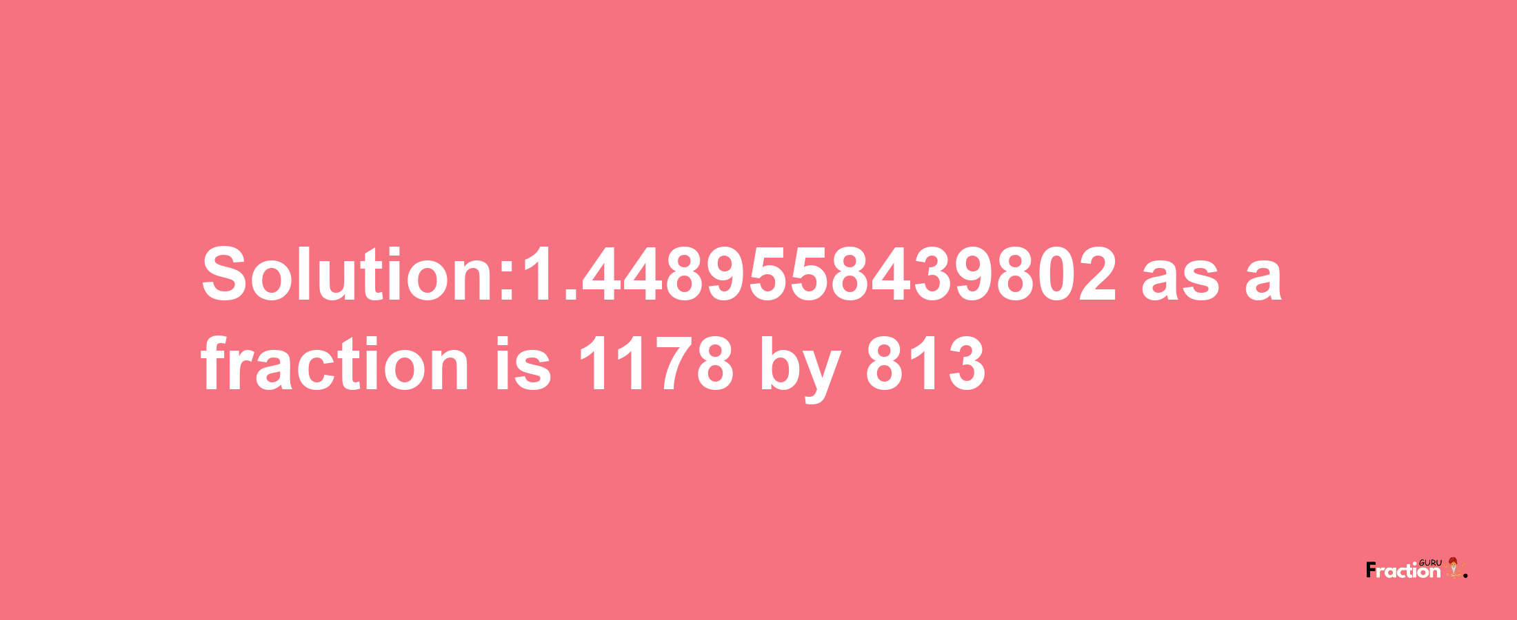 Solution:1.4489558439802 as a fraction is 1178/813