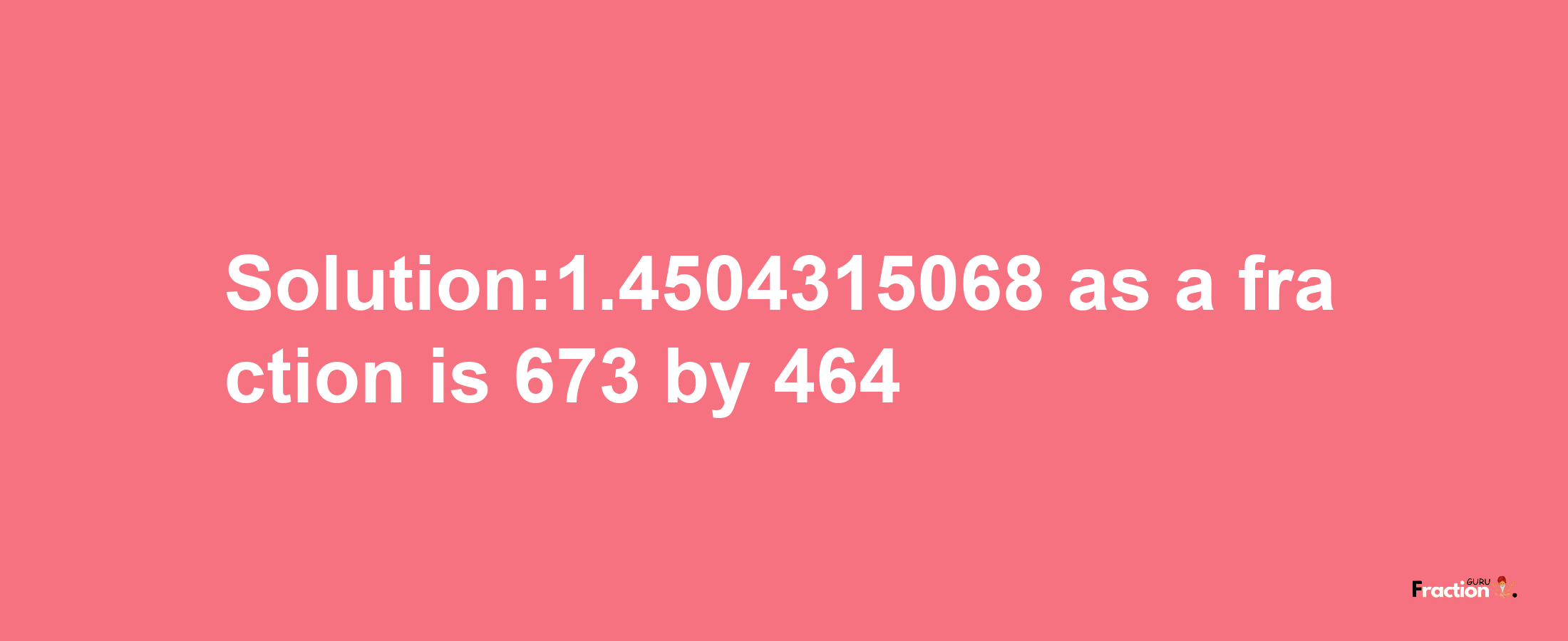 Solution:1.4504315068 as a fraction is 673/464