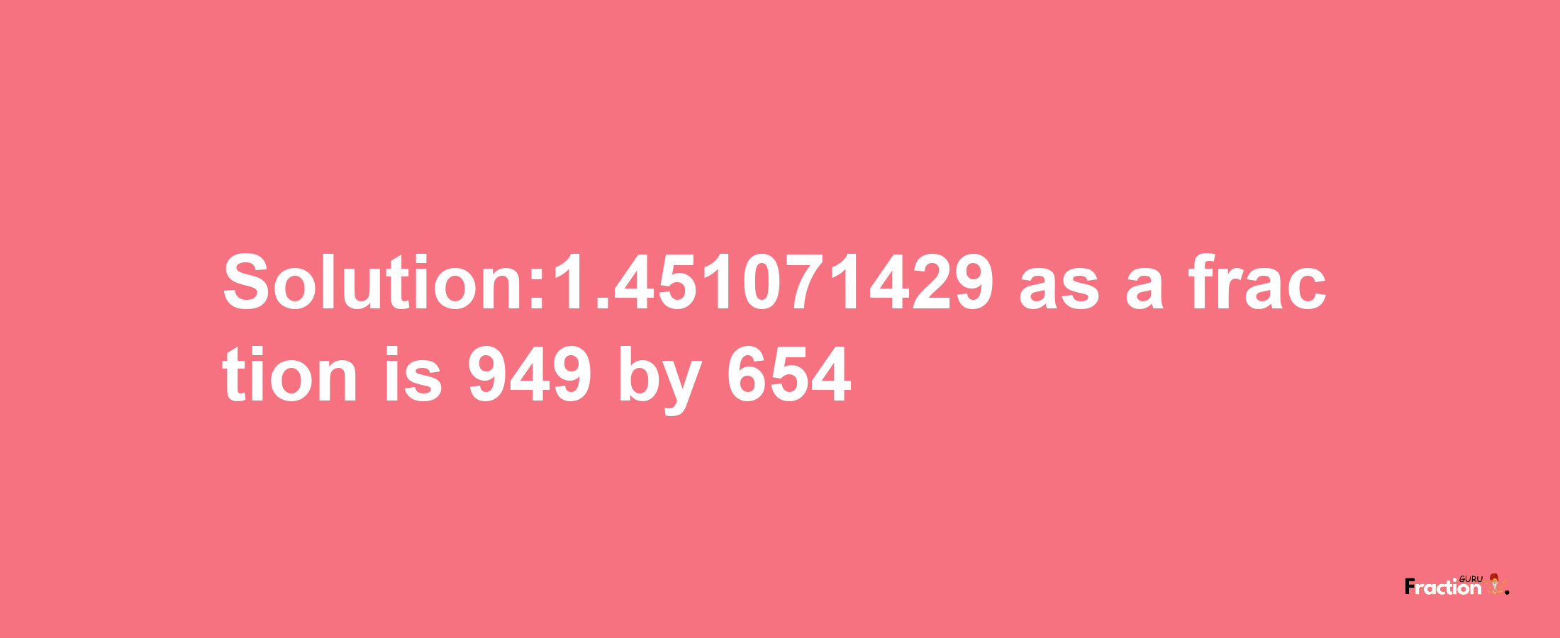 Solution:1.451071429 as a fraction is 949/654