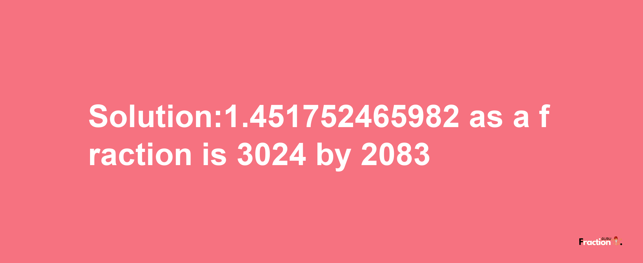 Solution:1.451752465982 as a fraction is 3024/2083