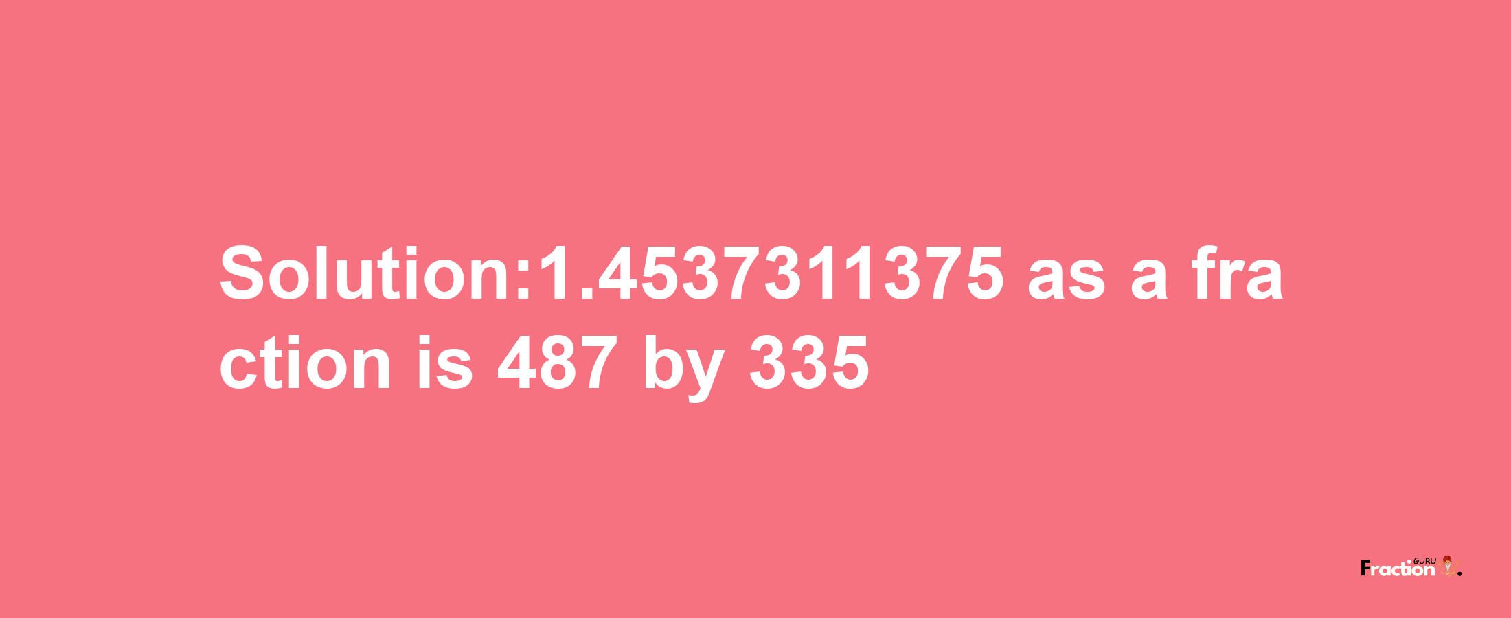 Solution:1.4537311375 as a fraction is 487/335