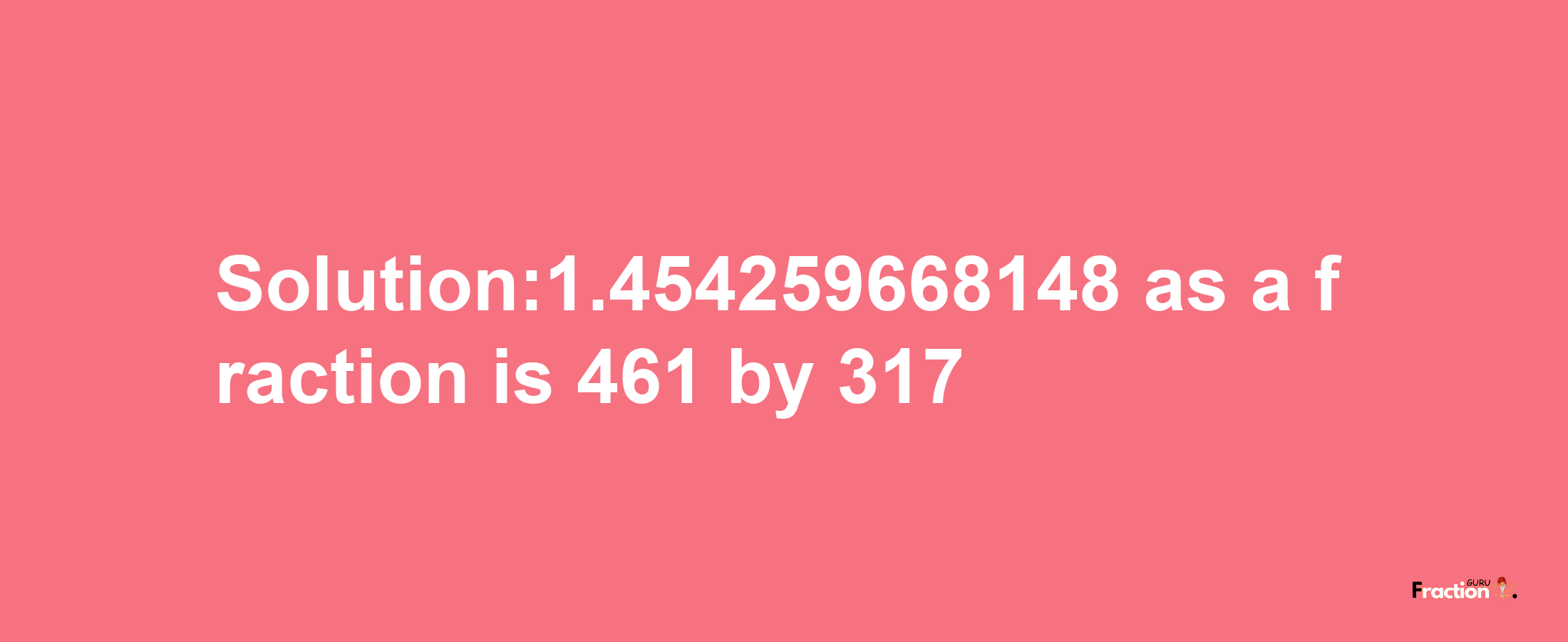 Solution:1.454259668148 as a fraction is 461/317