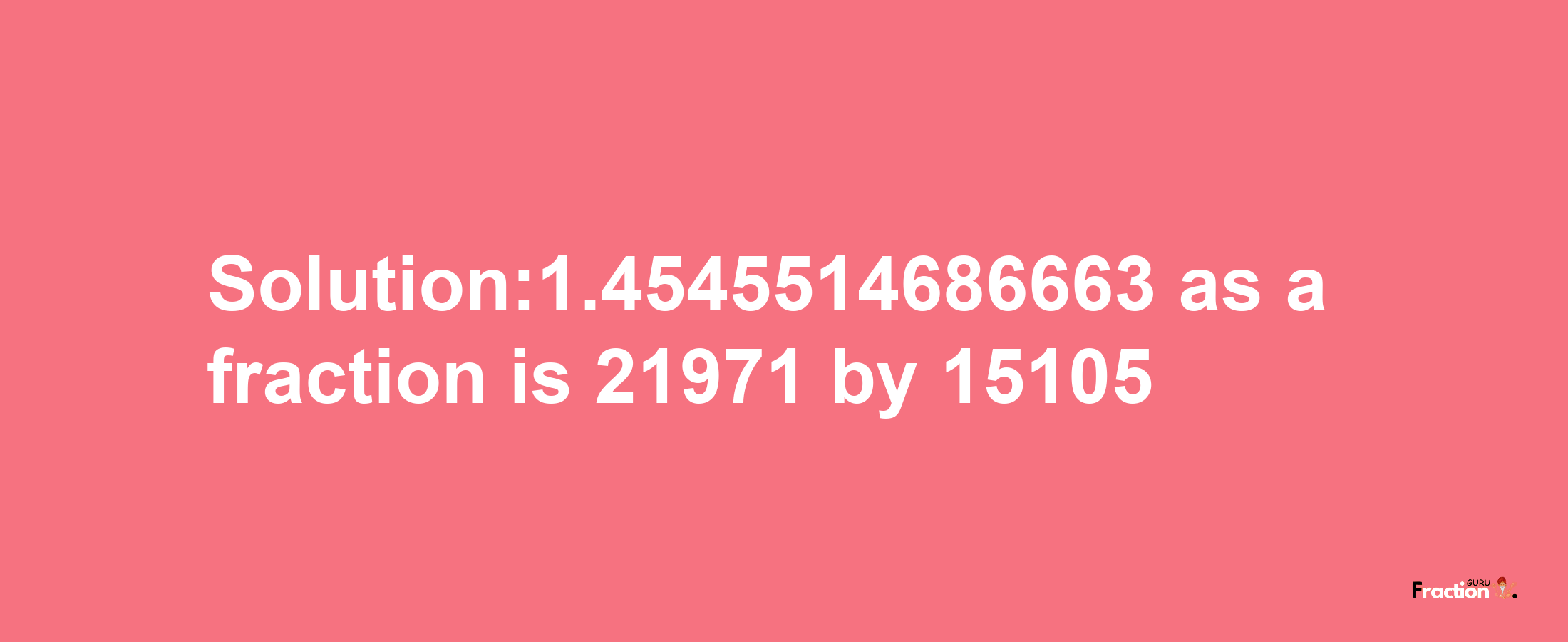 Solution:1.4545514686663 as a fraction is 21971/15105