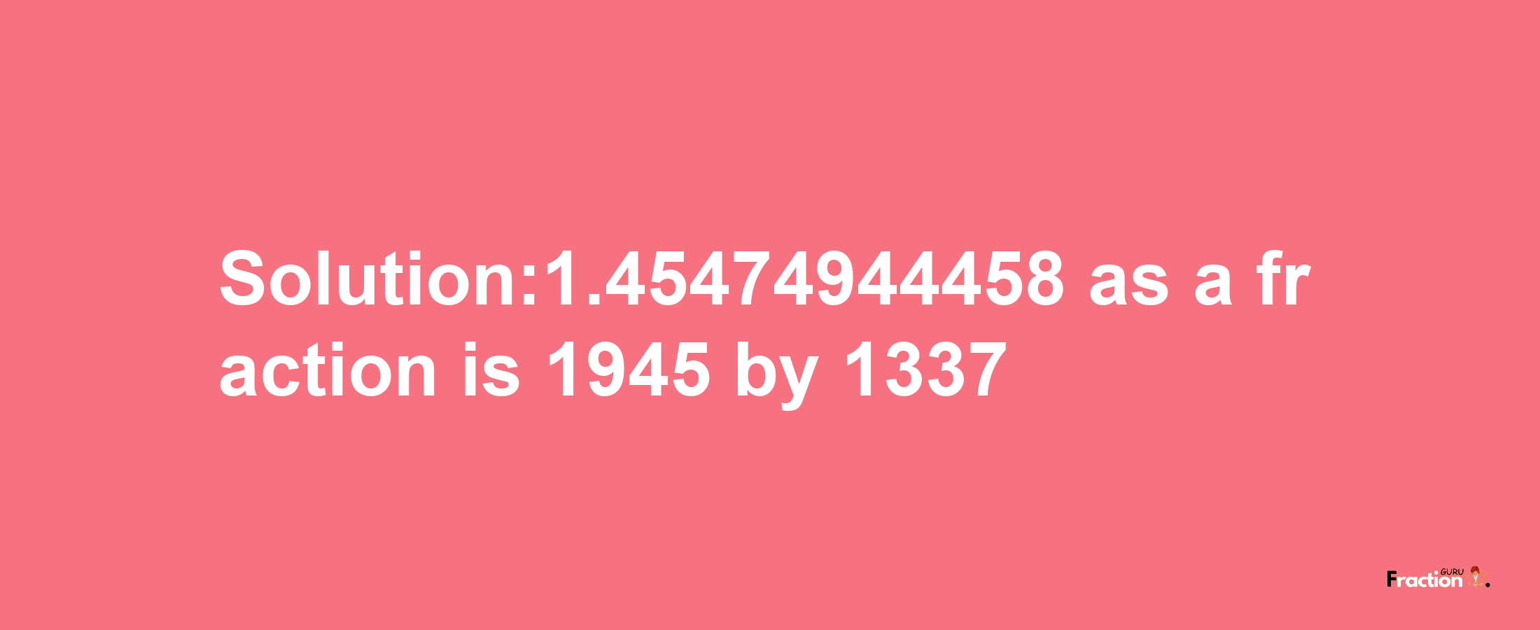 Solution:1.45474944458 as a fraction is 1945/1337