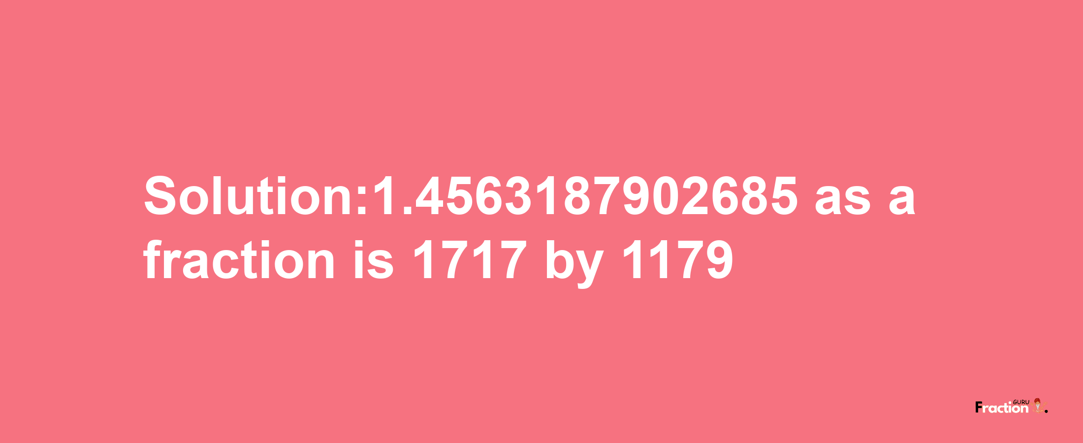 Solution:1.4563187902685 as a fraction is 1717/1179