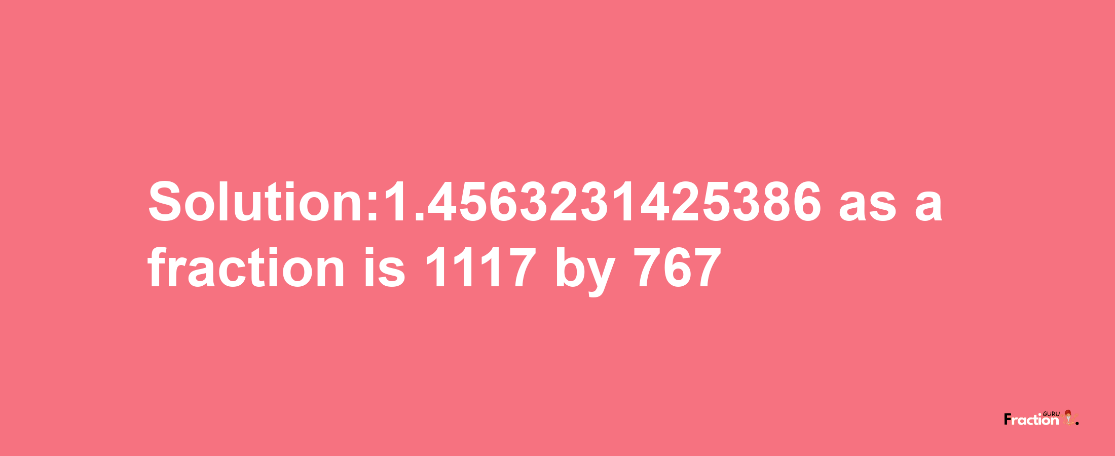 Solution:1.4563231425386 as a fraction is 1117/767