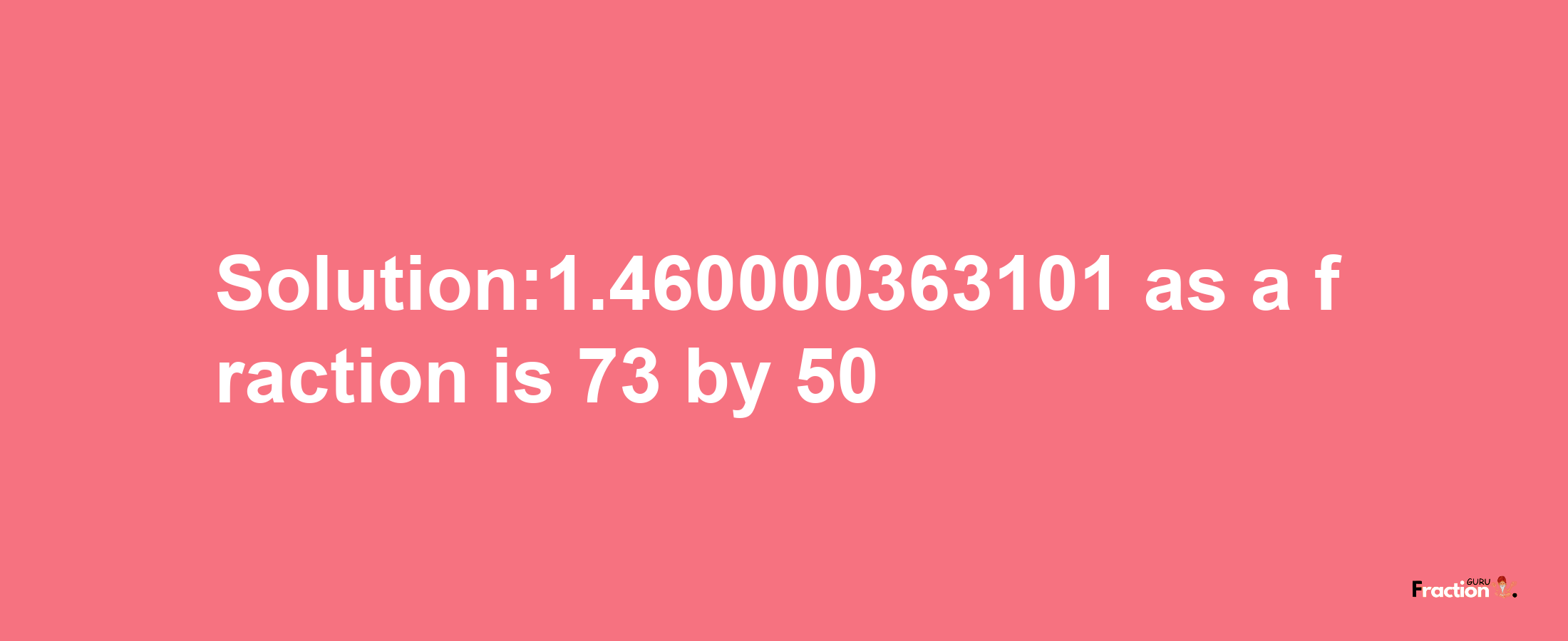 Solution:1.460000363101 as a fraction is 73/50