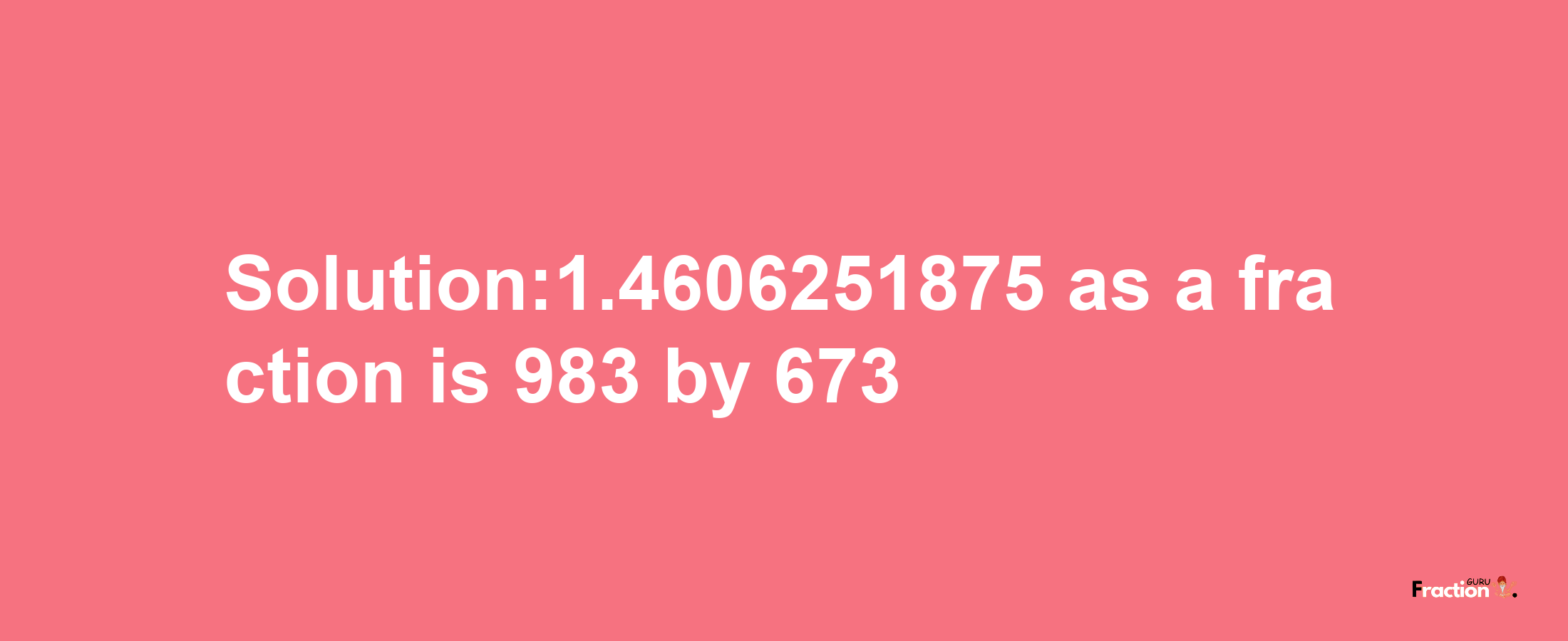 Solution:1.4606251875 as a fraction is 983/673