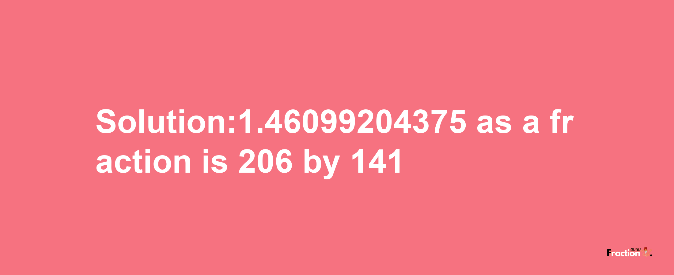 Solution:1.46099204375 as a fraction is 206/141