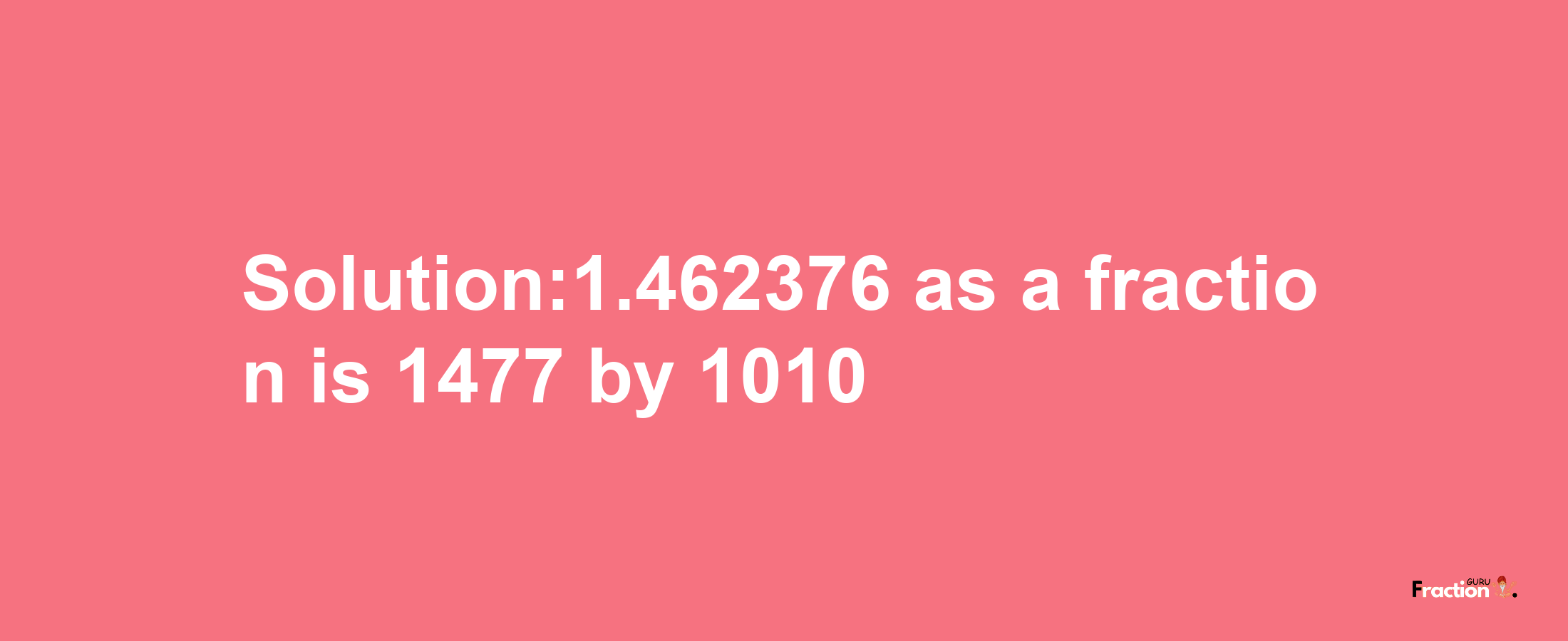 Solution:1.462376 as a fraction is 1477/1010