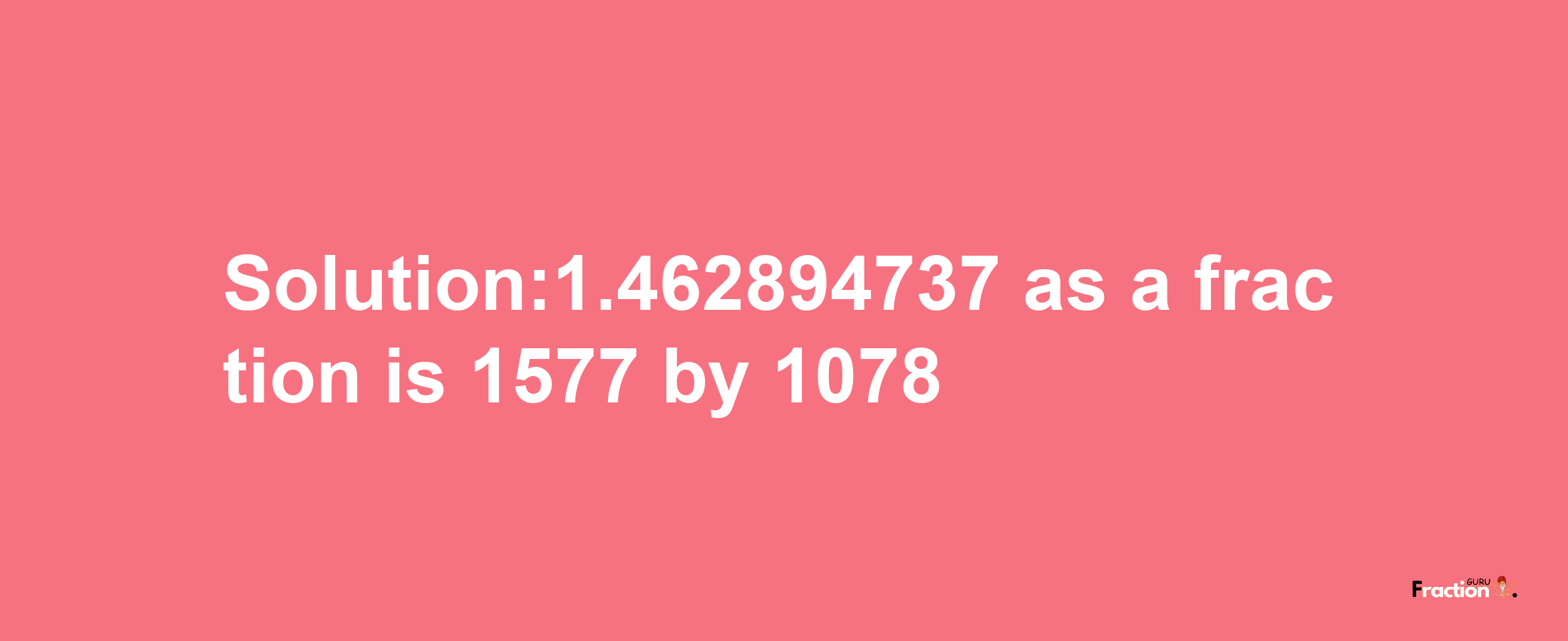 Solution:1.462894737 as a fraction is 1577/1078