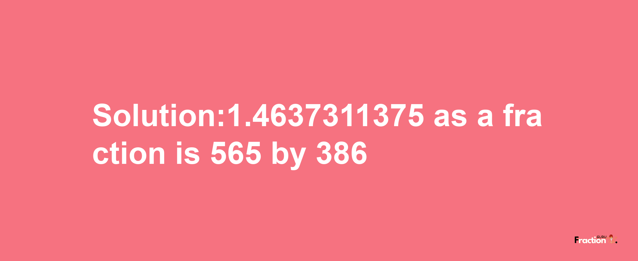 Solution:1.4637311375 as a fraction is 565/386