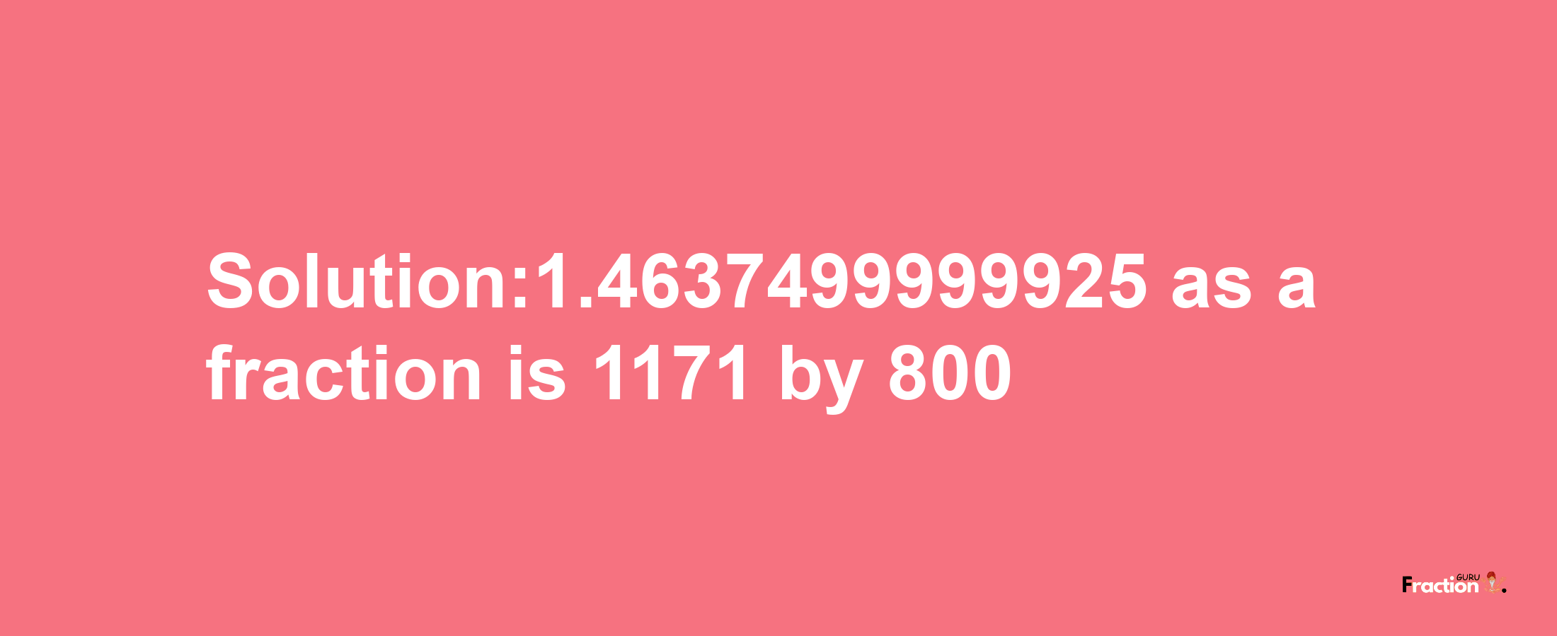 Solution:1.4637499999925 as a fraction is 1171/800