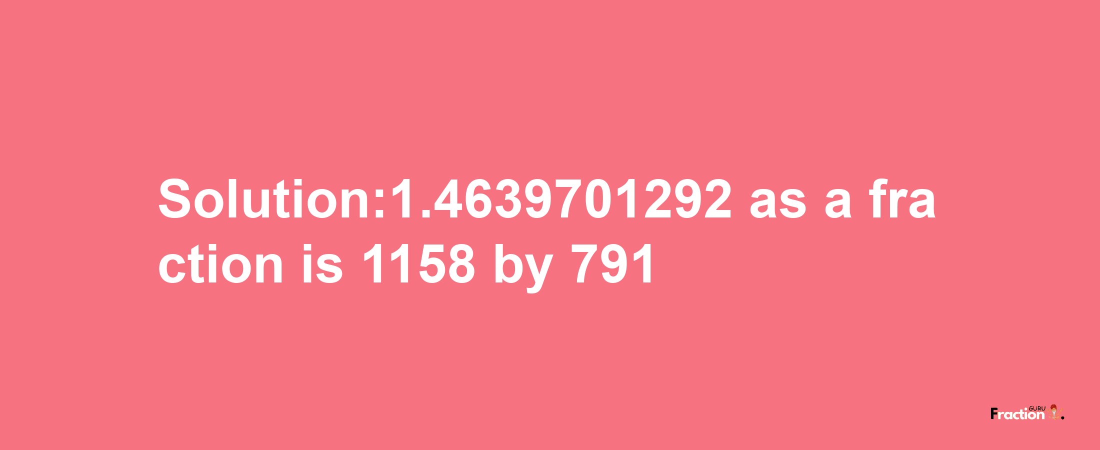 Solution:1.4639701292 as a fraction is 1158/791