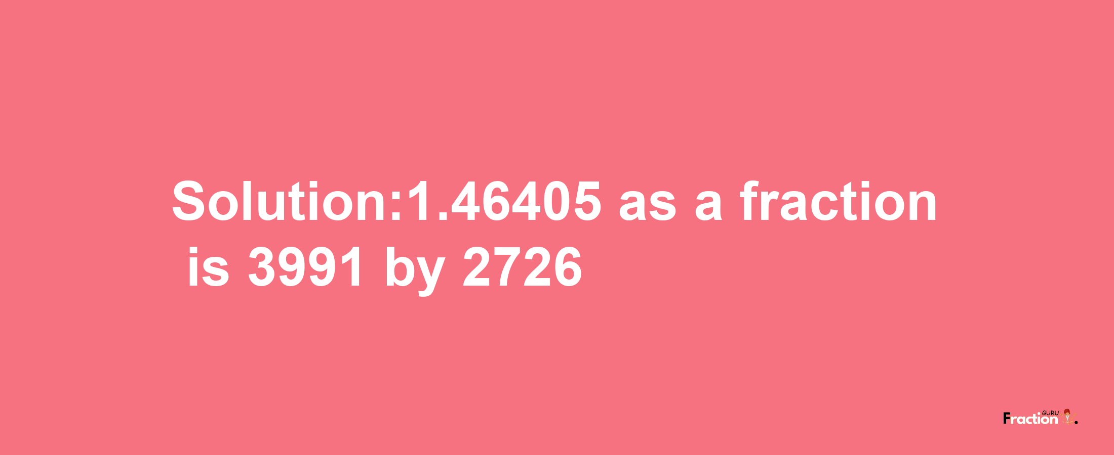 Solution:1.46405 as a fraction is 3991/2726