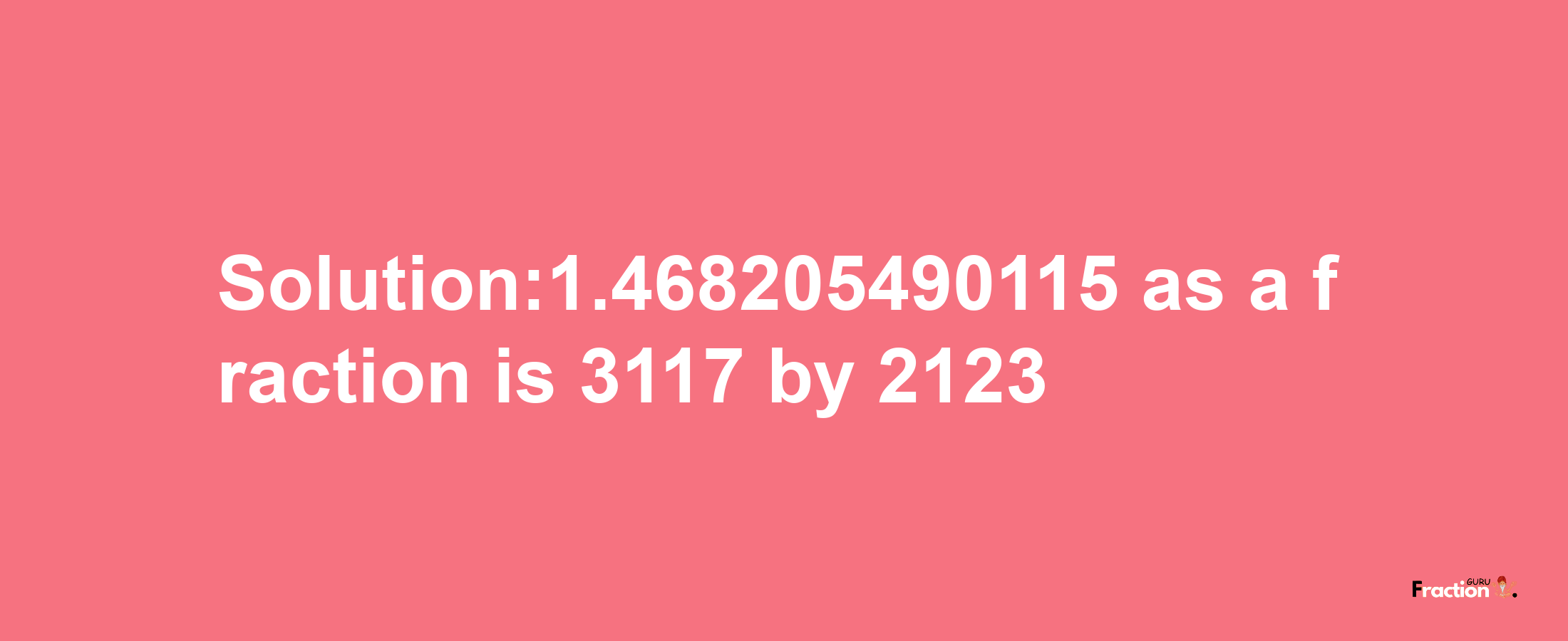 Solution:1.468205490115 as a fraction is 3117/2123