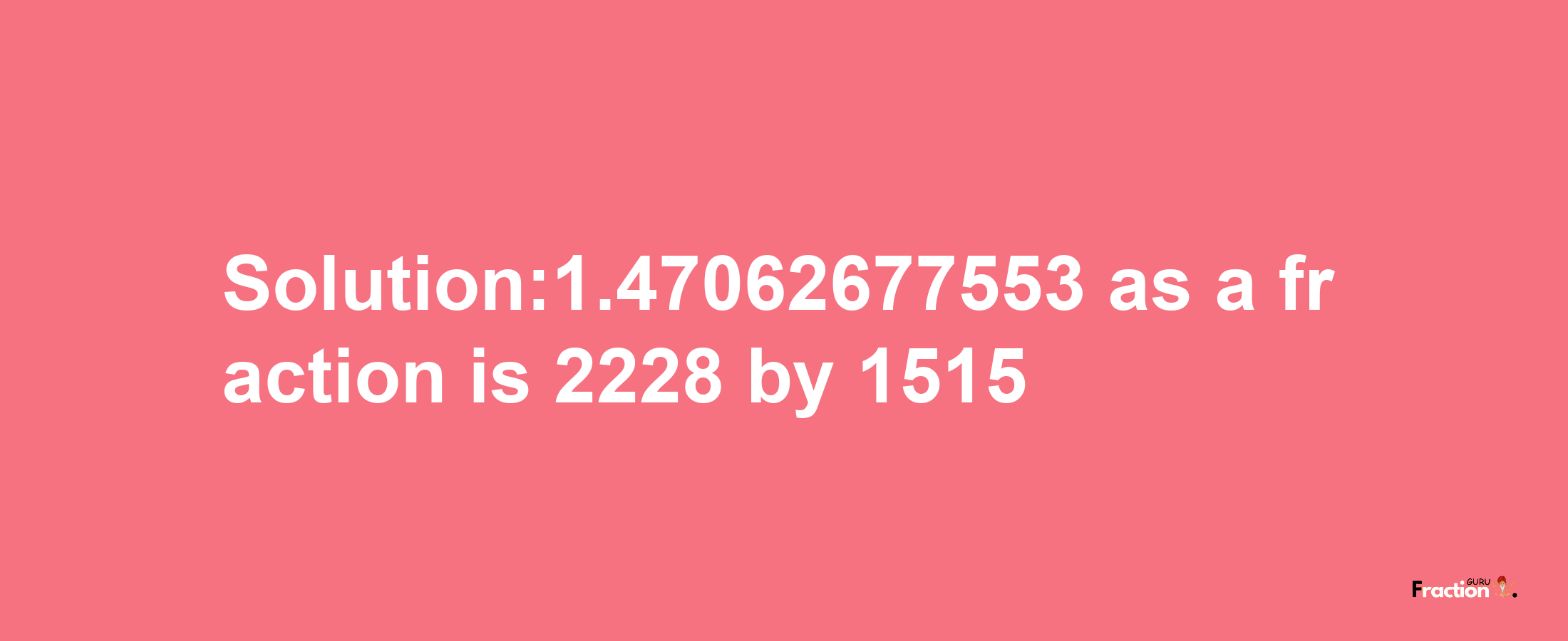 Solution:1.47062677553 as a fraction is 2228/1515