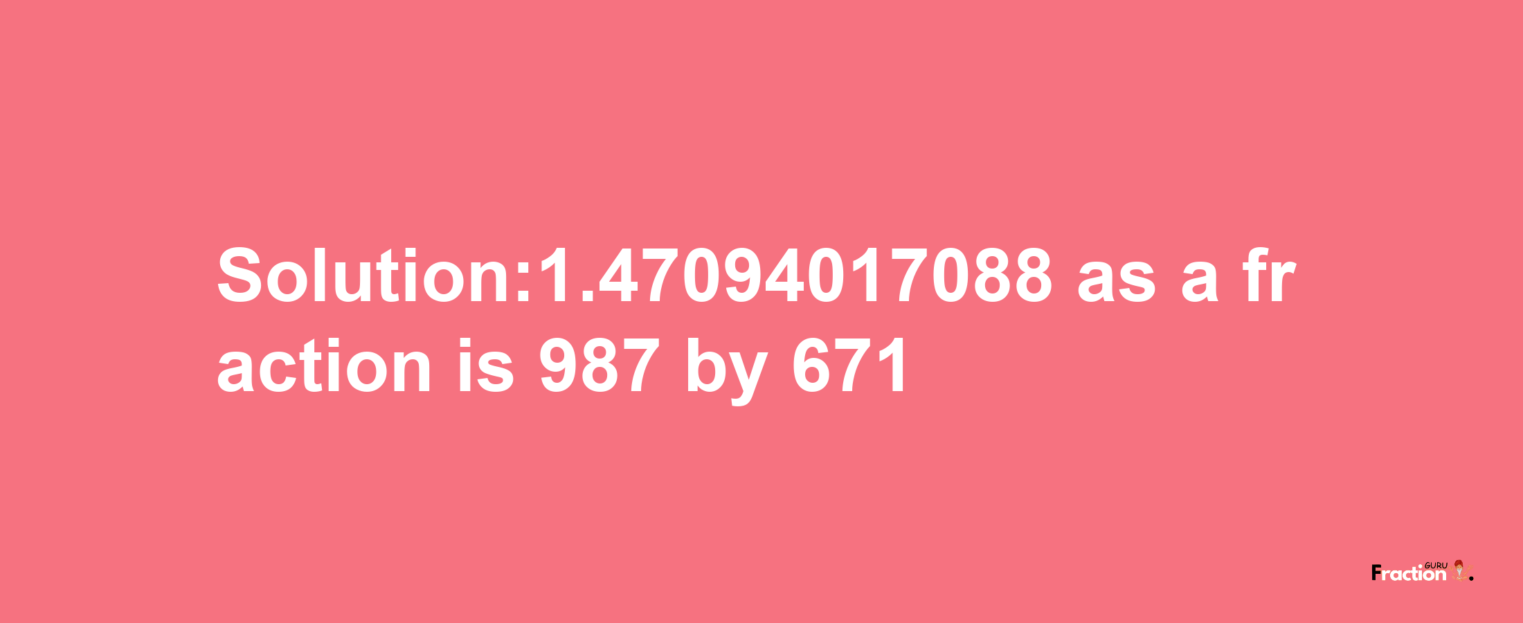 Solution:1.47094017088 as a fraction is 987/671