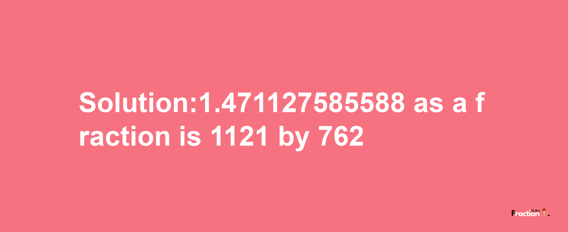 Solution:1.471127585588 as a fraction is 1121/762