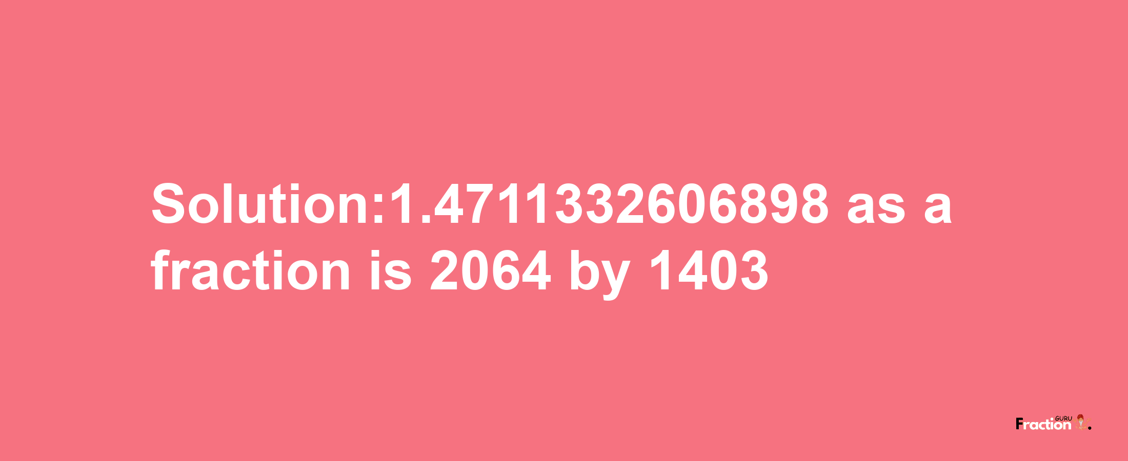 Solution:1.4711332606898 as a fraction is 2064/1403