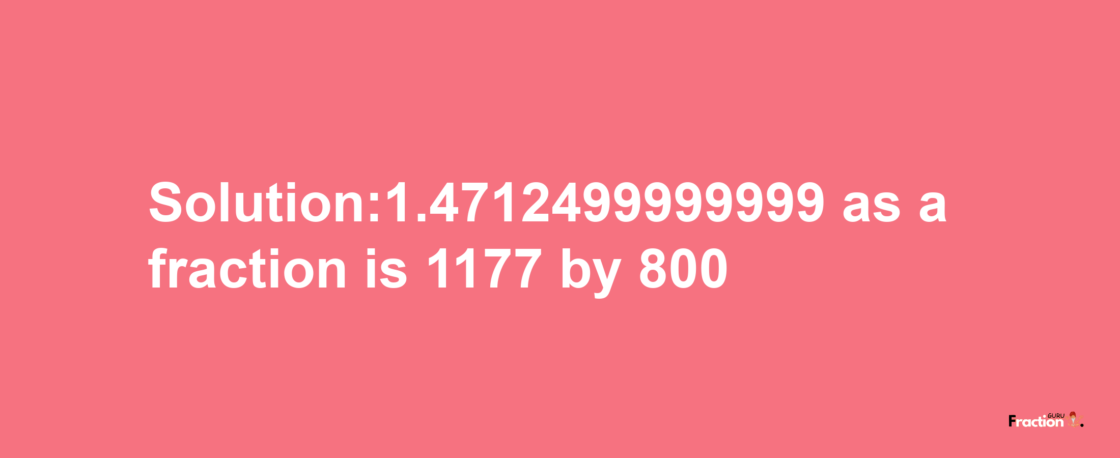 Solution:1.4712499999999 as a fraction is 1177/800