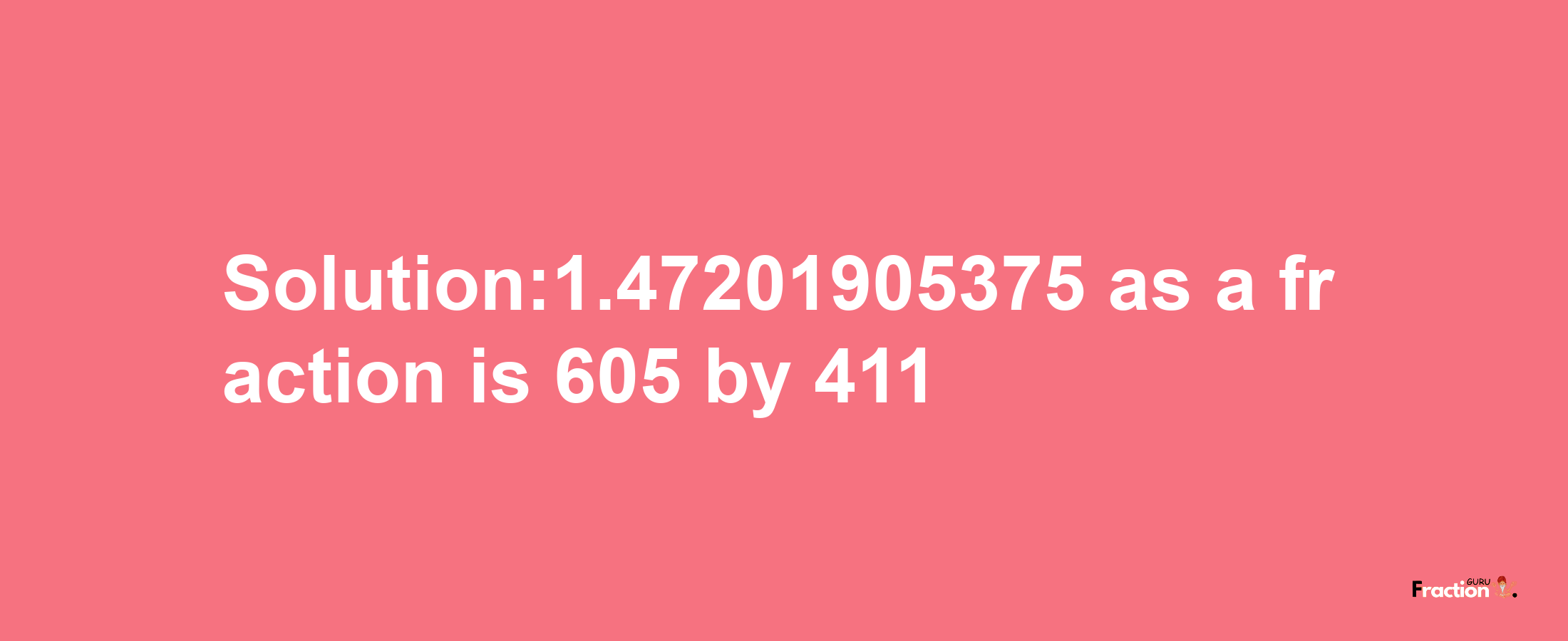 Solution:1.47201905375 as a fraction is 605/411